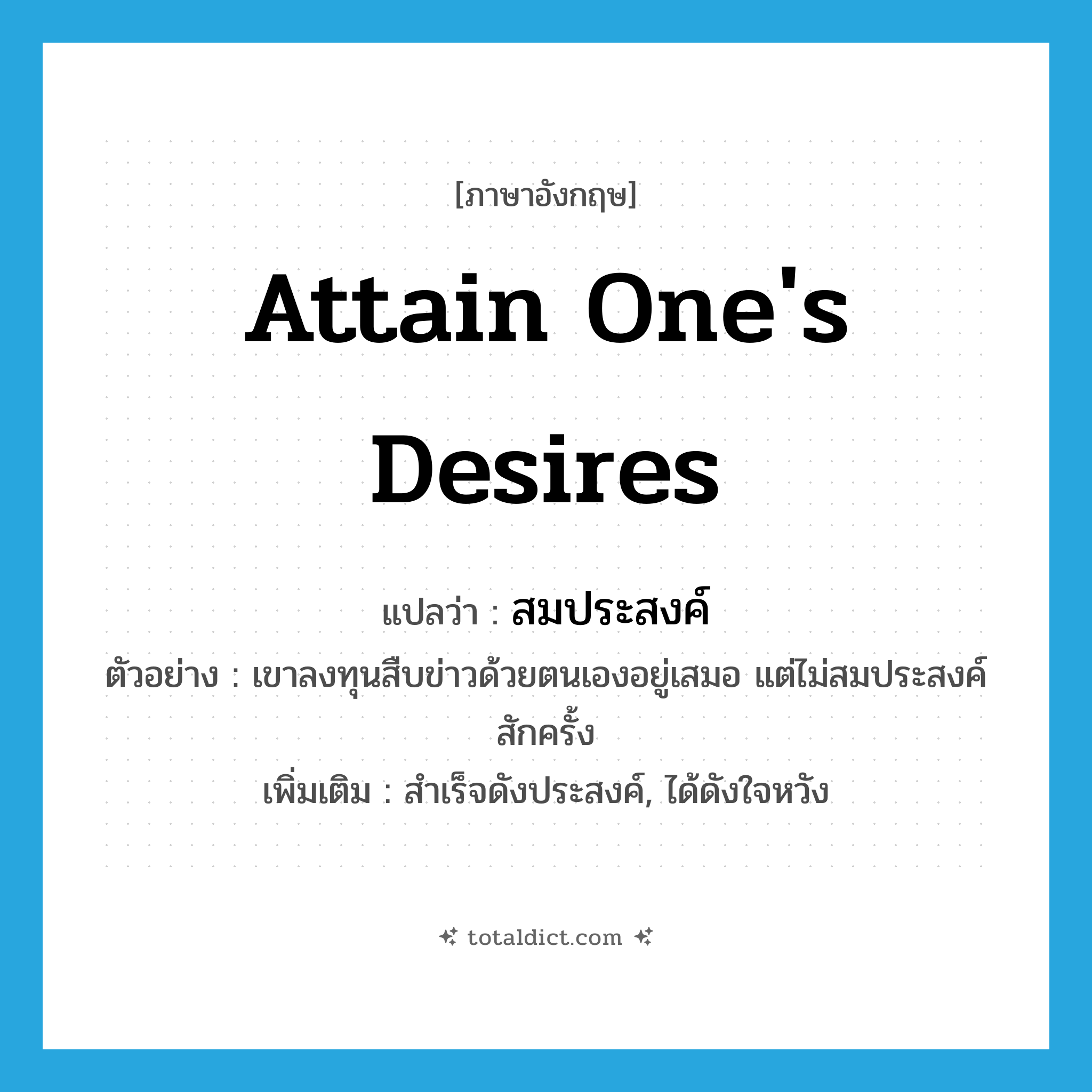 attain one&#39;s desires แปลว่า?, คำศัพท์ภาษาอังกฤษ attain one&#39;s desires แปลว่า สมประสงค์ ประเภท V ตัวอย่าง เขาลงทุนสืบข่าวด้วยตนเองอยู่เสมอ แต่ไม่สมประสงค์สักครั้ง เพิ่มเติม สำเร็จดังประสงค์, ได้ดังใจหวัง หมวด V