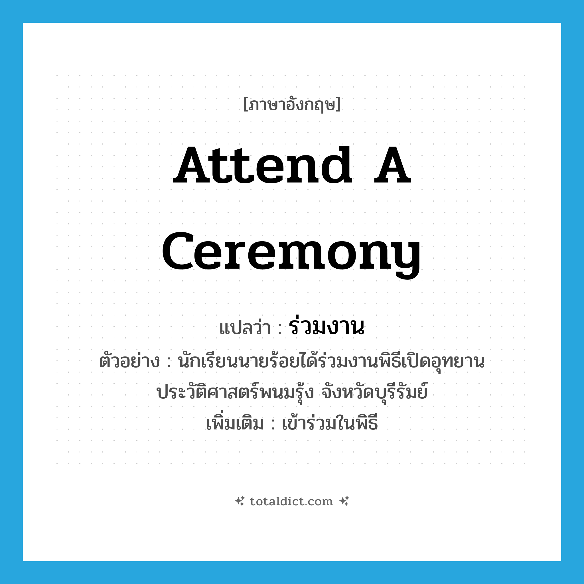 attend a ceremony แปลว่า?, คำศัพท์ภาษาอังกฤษ attend a ceremony แปลว่า ร่วมงาน ประเภท V ตัวอย่าง นักเรียนนายร้อยได้ร่วมงานพิธีเปิดอุทยานประวัติศาสตร์พนมรุ้ง จังหวัดบุรีรัมย์ เพิ่มเติม เข้าร่วมในพิธี หมวด V