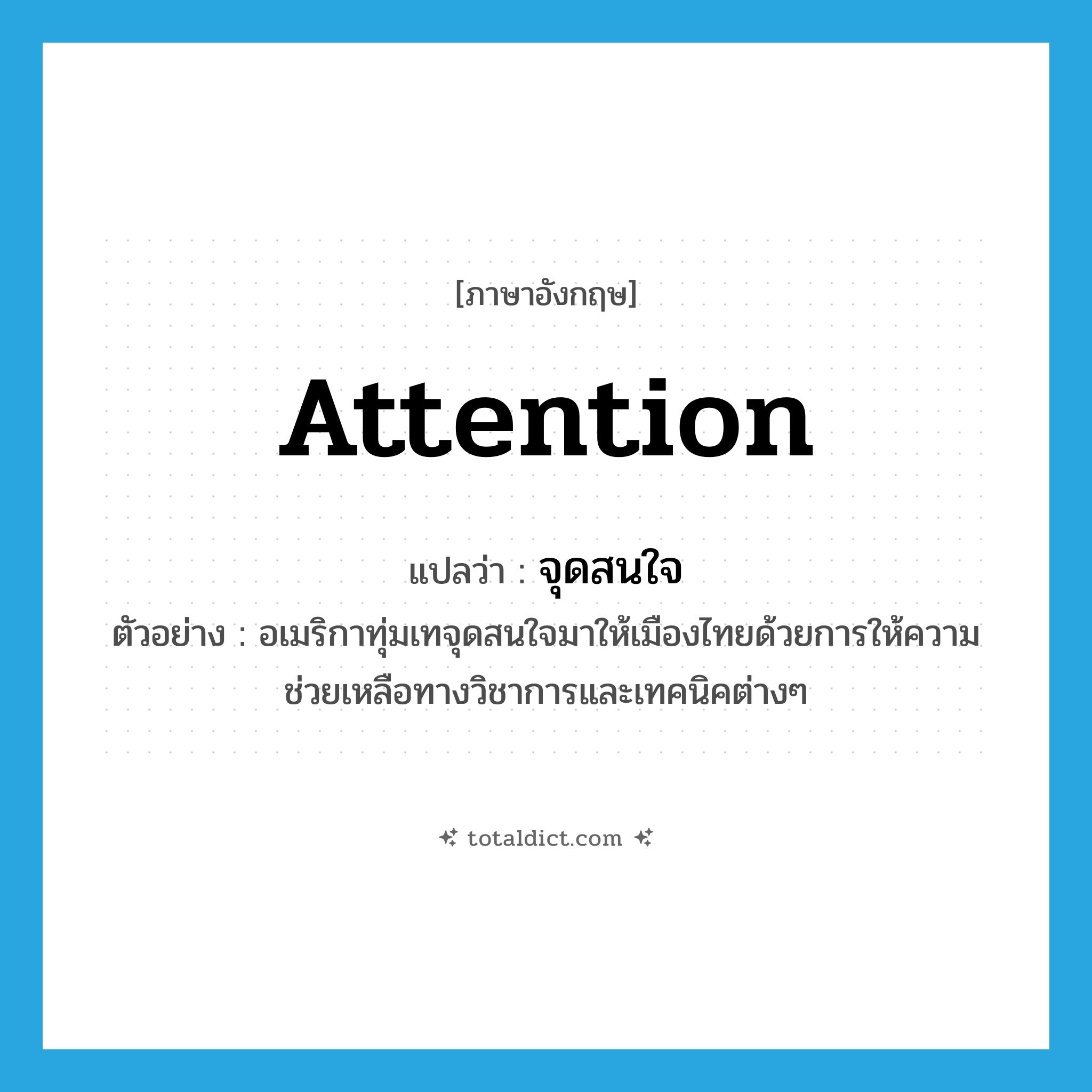 attention แปลว่า?, คำศัพท์ภาษาอังกฤษ attention แปลว่า จุดสนใจ ประเภท N ตัวอย่าง อเมริกาทุ่มเทจุดสนใจมาให้เมืองไทยด้วยการให้ความช่วยเหลือทางวิชาการและเทคนิคต่างๆ หมวด N