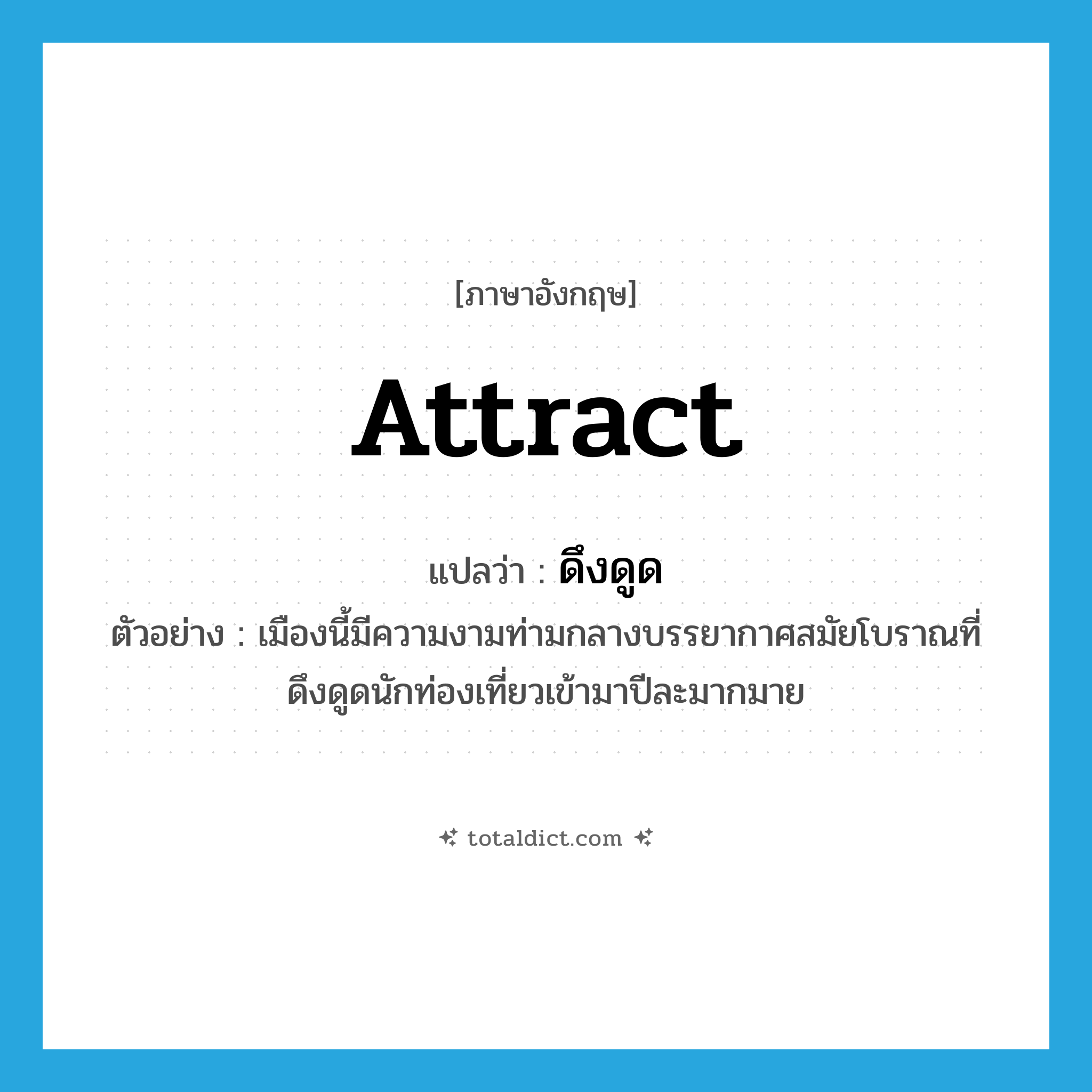 attract แปลว่า?, คำศัพท์ภาษาอังกฤษ attract แปลว่า ดึงดูด ประเภท V ตัวอย่าง เมืองนี้มีความงามท่ามกลางบรรยากาศสมัยโบราณที่ดึงดูดนักท่องเที่ยวเข้ามาปีละมากมาย หมวด V