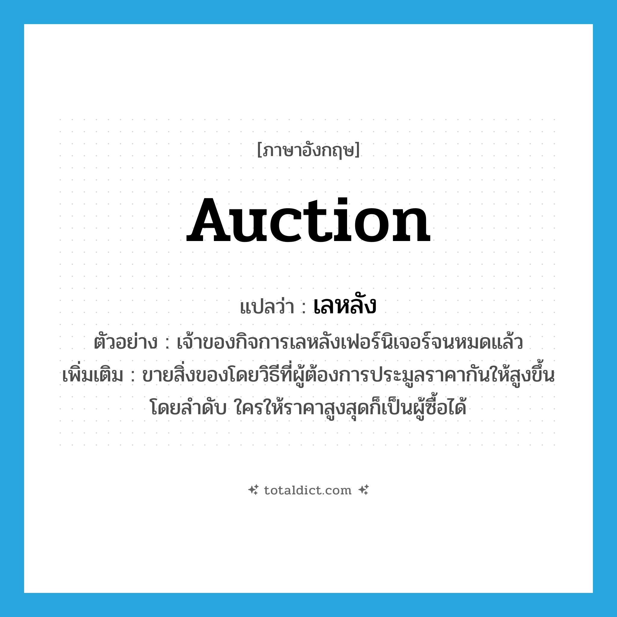 auction แปลว่า?, คำศัพท์ภาษาอังกฤษ auction แปลว่า เลหลัง ประเภท V ตัวอย่าง เจ้าของกิจการเลหลังเฟอร์นิเจอร์จนหมดแล้ว เพิ่มเติม ขายสิ่งของโดยวิธีที่ผู้ต้องการประมูลราคากันให้สูงขึ้นโดยลำดับ ใครให้ราคาสูงสุดก็เป็นผู้ซื้อได้ หมวด V