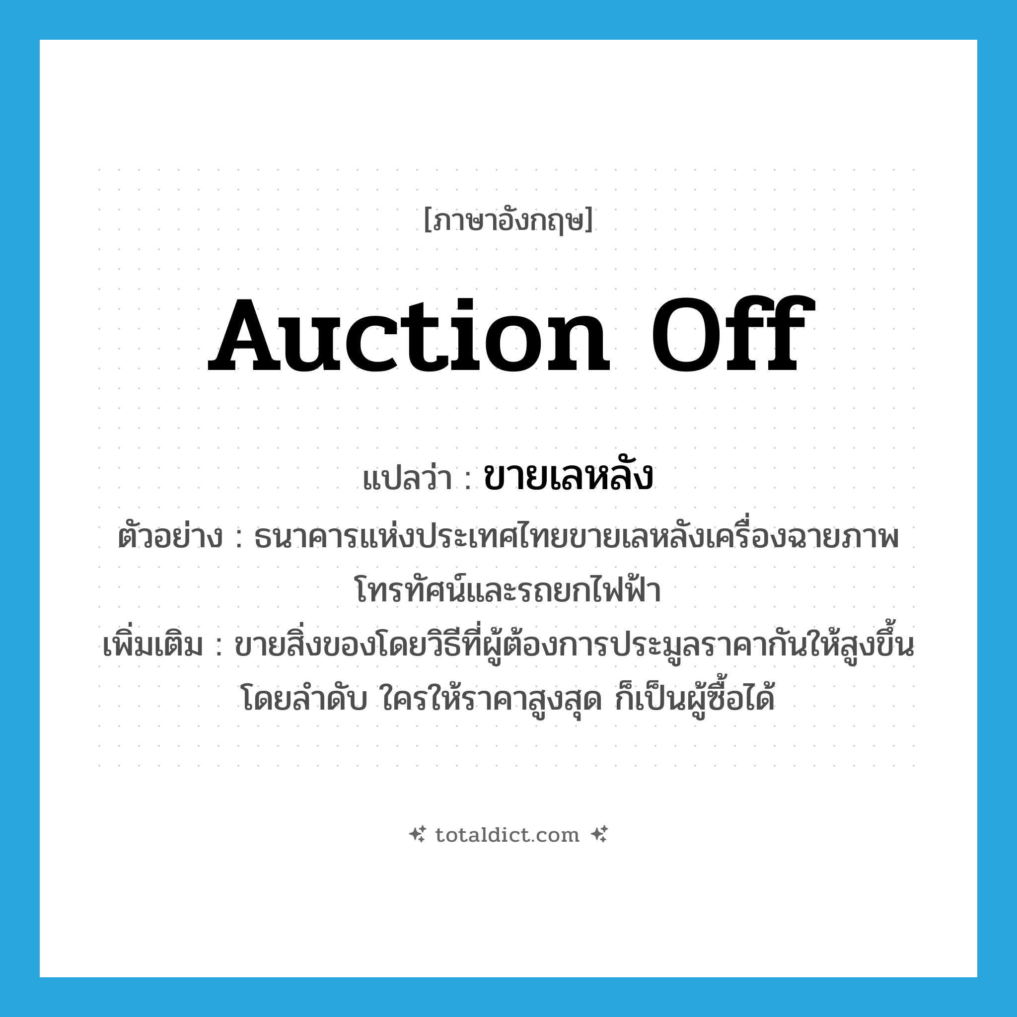 auction off แปลว่า?, คำศัพท์ภาษาอังกฤษ auction off แปลว่า ขายเลหลัง ประเภท V ตัวอย่าง ธนาคารแห่งประเทศไทยขายเลหลังเครื่องฉายภาพโทรทัศน์และรถยกไฟฟ้า เพิ่มเติม ขายสิ่งของโดยวิธีที่ผู้ต้องการประมูลราคากันให้สูงขึ้นโดยลำดับ ใครให้ราคาสูงสุด ก็เป็นผู้ซื้อได้ หมวด V