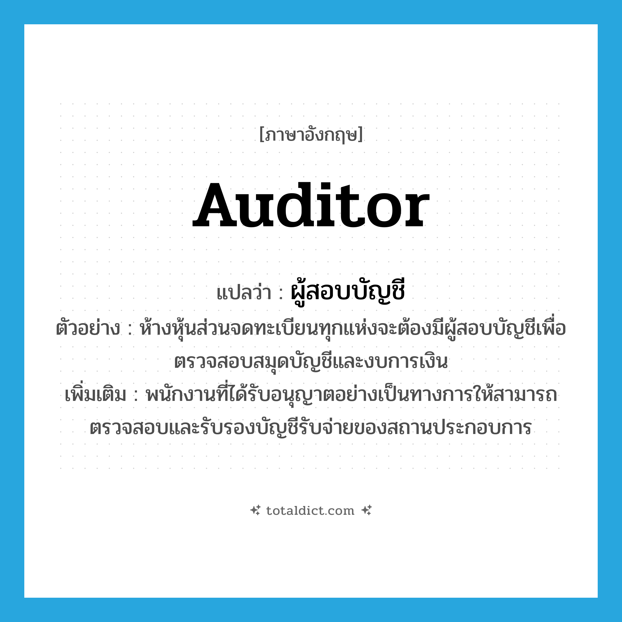 auditor แปลว่า?, คำศัพท์ภาษาอังกฤษ auditor แปลว่า ผู้สอบบัญชี ประเภท N ตัวอย่าง ห้างหุ้นส่วนจดทะเบียนทุกแห่งจะต้องมีผู้สอบบัญชีเพื่อตรวจสอบสมุดบัญชีและงบการเงิน เพิ่มเติม พนักงานที่ได้รับอนุญาตอย่างเป็นทางการให้สามารถตรวจสอบและรับรองบัญชีรับจ่ายของสถานประกอบการ หมวด N