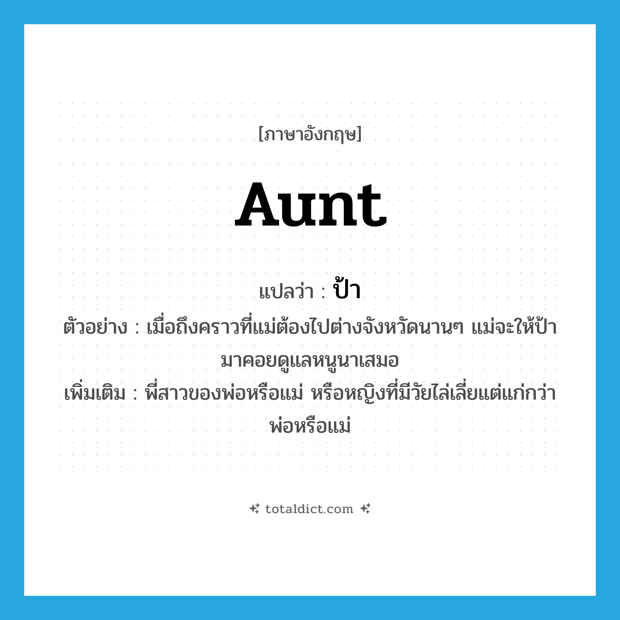 aunt แปลว่า?, คำศัพท์ภาษาอังกฤษ aunt แปลว่า ป้า ประเภท N ตัวอย่าง เมื่อถึงคราวที่แม่ต้องไปต่างจังหวัดนานๆ แม่จะให้ป้ามาคอยดูแลหนูนาเสมอ เพิ่มเติม พี่สาวของพ่อหรือแม่ หรือหญิงที่มีวัยไล่เลี่ยแต่แก่กว่าพ่อหรือแม่ หมวด N