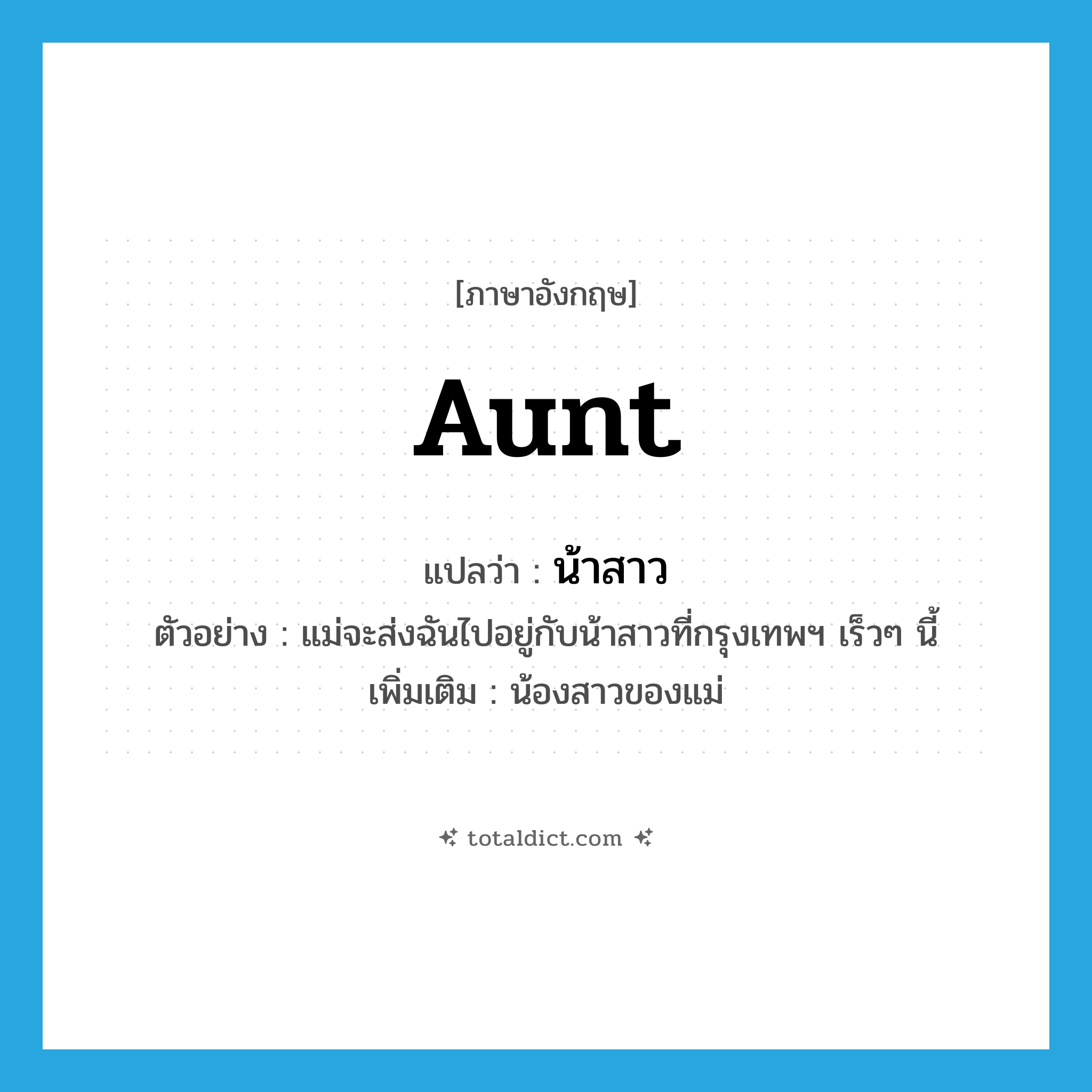 aunt แปลว่า?, คำศัพท์ภาษาอังกฤษ aunt แปลว่า น้าสาว ประเภท N ตัวอย่าง แม่จะส่งฉันไปอยู่กับน้าสาวที่กรุงเทพฯ เร็วๆ นี้ เพิ่มเติม น้องสาวของแม่ หมวด N