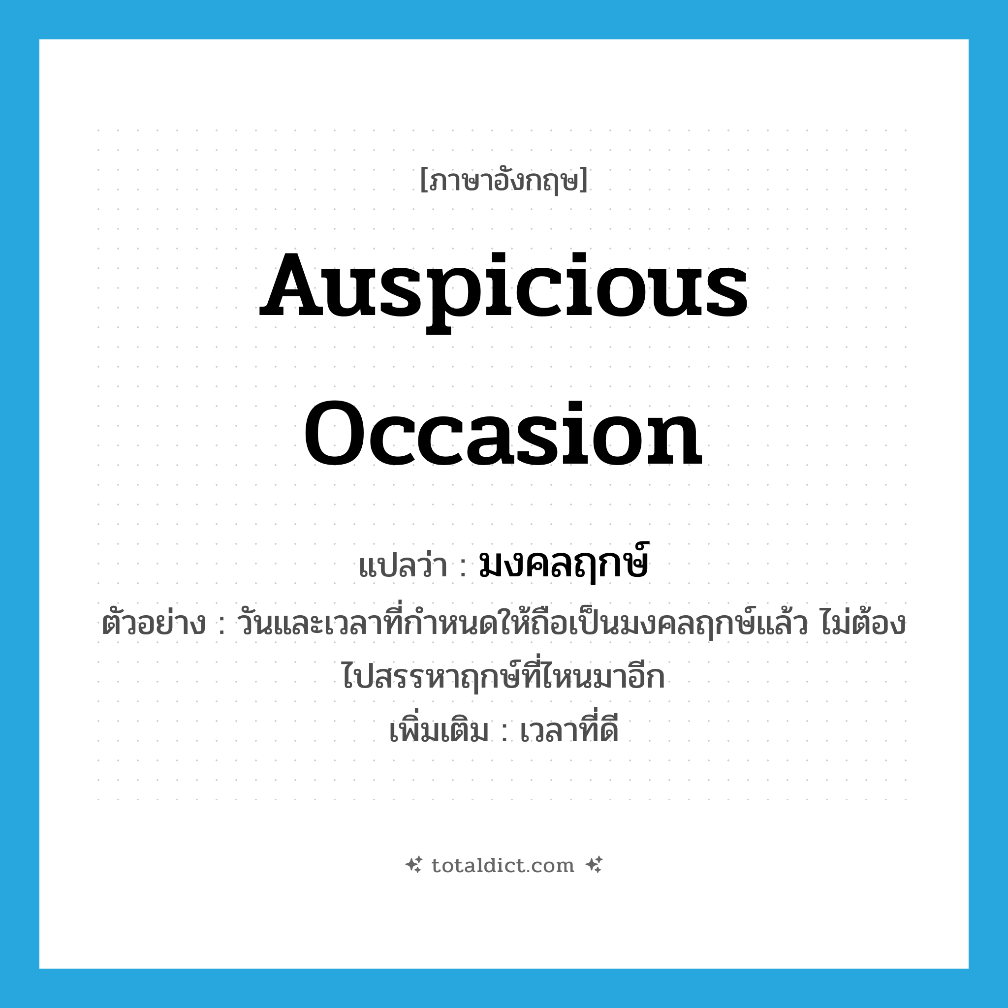 auspicious occasion แปลว่า?, คำศัพท์ภาษาอังกฤษ auspicious occasion แปลว่า มงคลฤกษ์ ประเภท N ตัวอย่าง วันและเวลาที่กำหนดให้ถือเป็นมงคลฤกษ์แล้ว ไม่ต้องไปสรรหาฤกษ์ที่ไหนมาอีก เพิ่มเติม เวลาที่ดี หมวด N