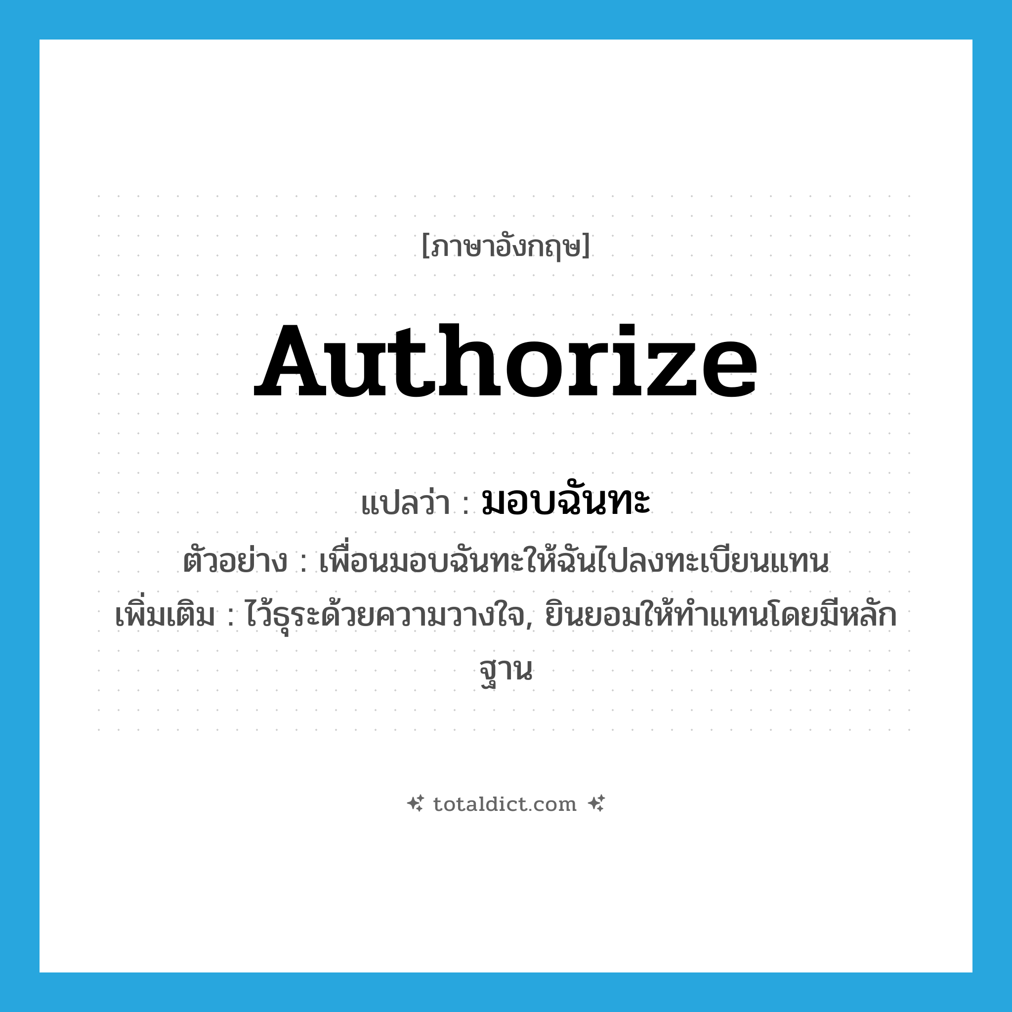 authorize แปลว่า?, คำศัพท์ภาษาอังกฤษ authorize แปลว่า มอบฉันทะ ประเภท V ตัวอย่าง เพื่อนมอบฉันทะให้ฉันไปลงทะเบียนแทน เพิ่มเติม ไว้ธุระด้วยความวางใจ, ยินยอมให้ทำแทนโดยมีหลักฐาน หมวด V