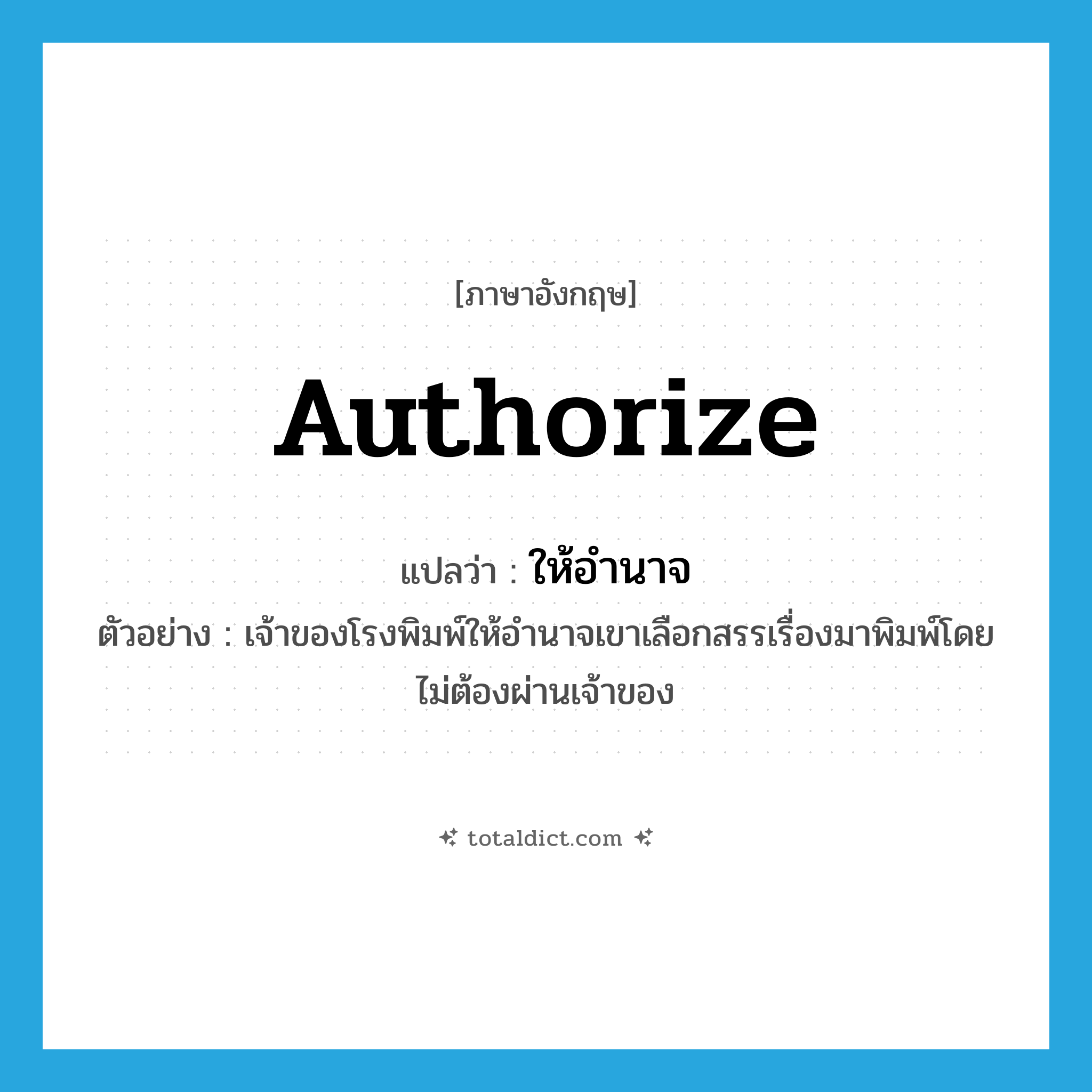 authorize แปลว่า?, คำศัพท์ภาษาอังกฤษ authorize แปลว่า ให้อำนาจ ประเภท V ตัวอย่าง เจ้าของโรงพิมพ์ให้อำนาจเขาเลือกสรรเรื่องมาพิมพ์โดยไม่ต้องผ่านเจ้าของ หมวด V