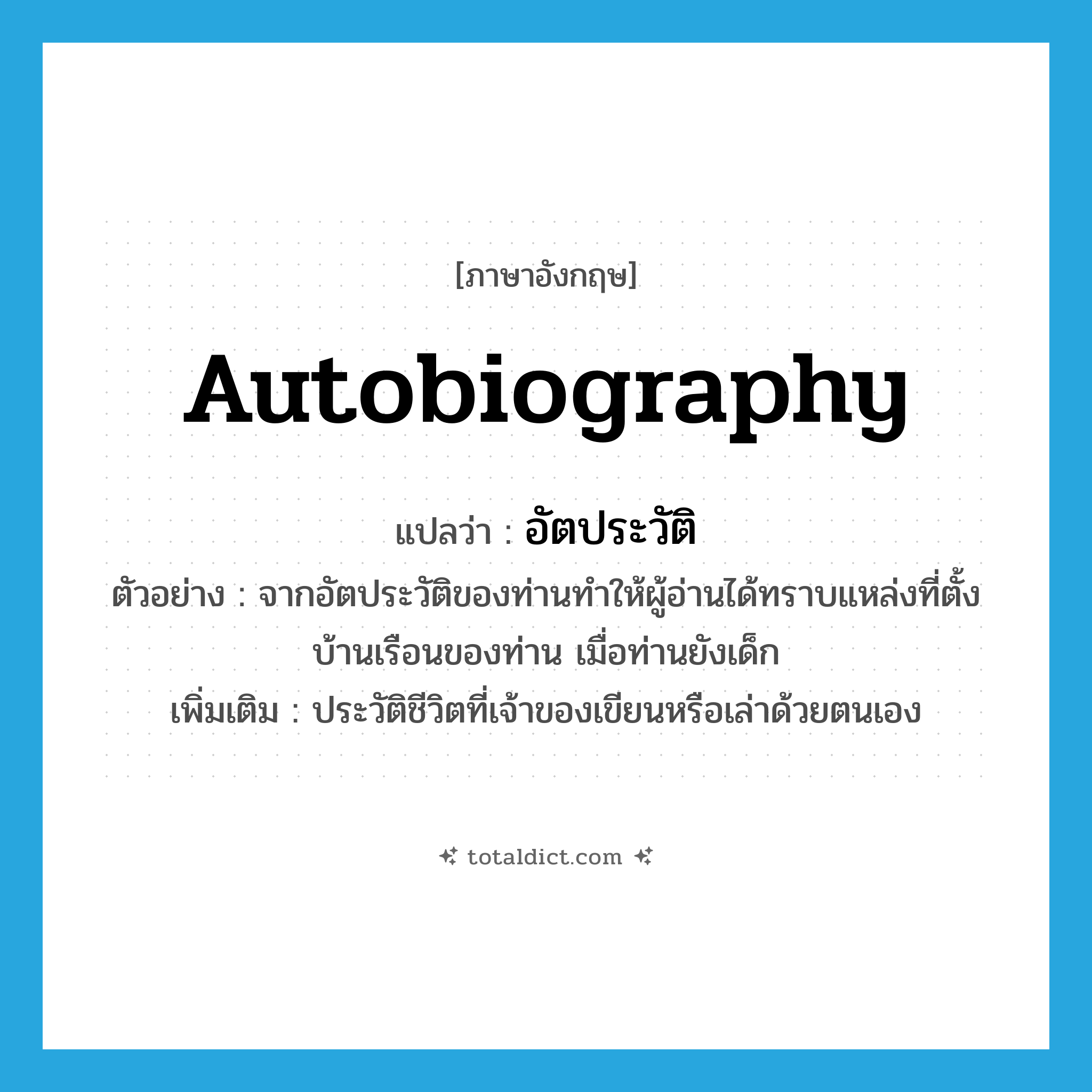 autobiography แปลว่า?, คำศัพท์ภาษาอังกฤษ autobiography แปลว่า อัตประวัติ ประเภท N ตัวอย่าง จากอัตประวัติของท่านทำให้ผู้อ่านได้ทราบแหล่งที่ตั้งบ้านเรือนของท่าน เมื่อท่านยังเด็ก เพิ่มเติม ประวัติชีวิตที่เจ้าของเขียนหรือเล่าด้วยตนเอง หมวด N