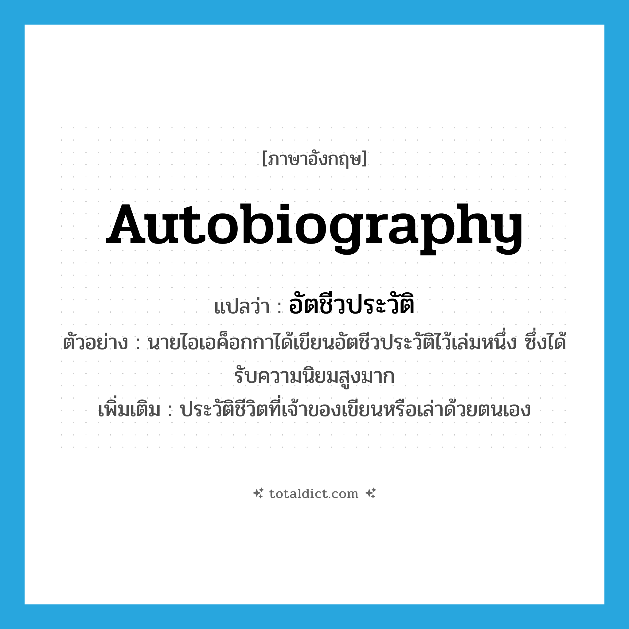 autobiography แปลว่า?, คำศัพท์ภาษาอังกฤษ autobiography แปลว่า อัตชีวประวัติ ประเภท N ตัวอย่าง นายไอเอค็อกกาได้เขียนอัตชีวประวัติไว้เล่มหนึ่ง ซึ่งได้รับความนิยมสูงมาก เพิ่มเติม ประวัติชีวิตที่เจ้าของเขียนหรือเล่าด้วยตนเอง หมวด N