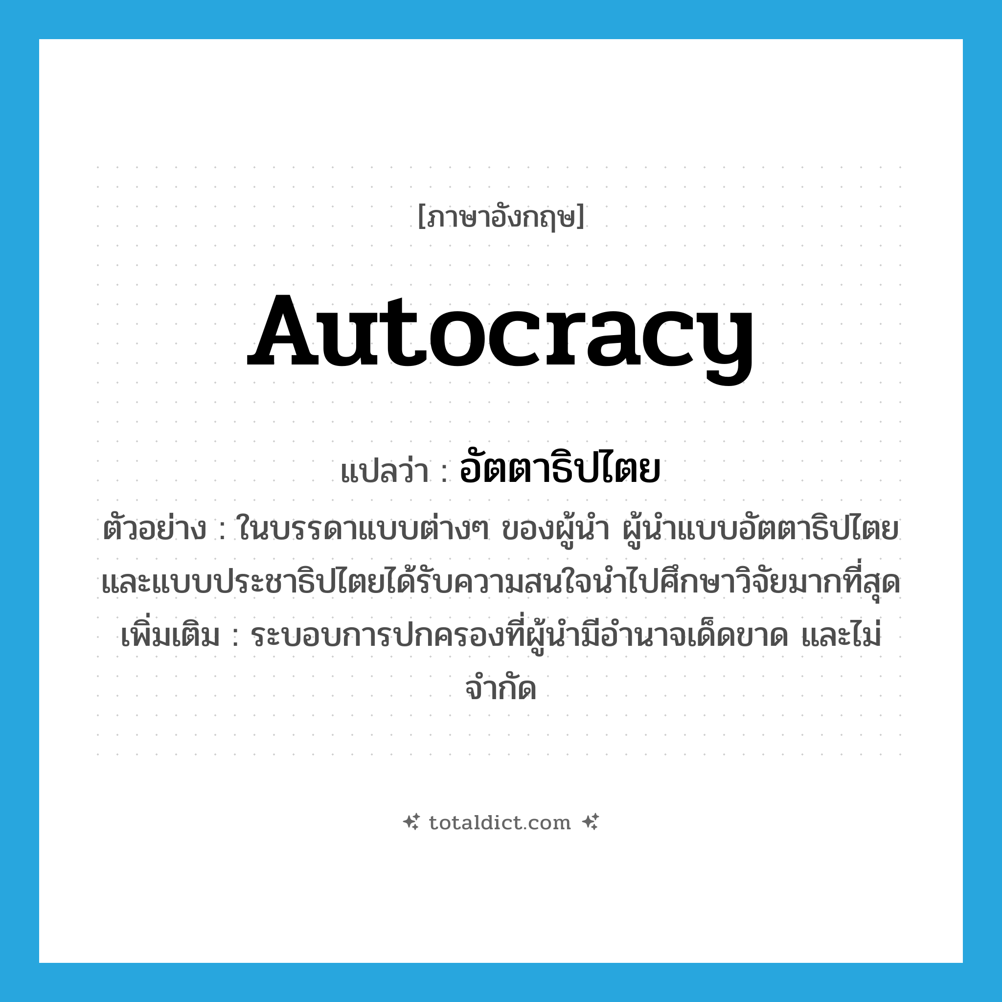 autocracy แปลว่า?, คำศัพท์ภาษาอังกฤษ autocracy แปลว่า อัตตาธิปไตย ประเภท N ตัวอย่าง ในบรรดาแบบต่างๆ ของผู้นำ ผู้นำแบบอัตตาธิปไตย และแบบประชาธิปไตยได้รับความสนใจนำไปศึกษาวิจัยมากที่สุด เพิ่มเติม ระบอบการปกครองที่ผู้นำมีอำนาจเด็ดขาด และไม่จำกัด หมวด N