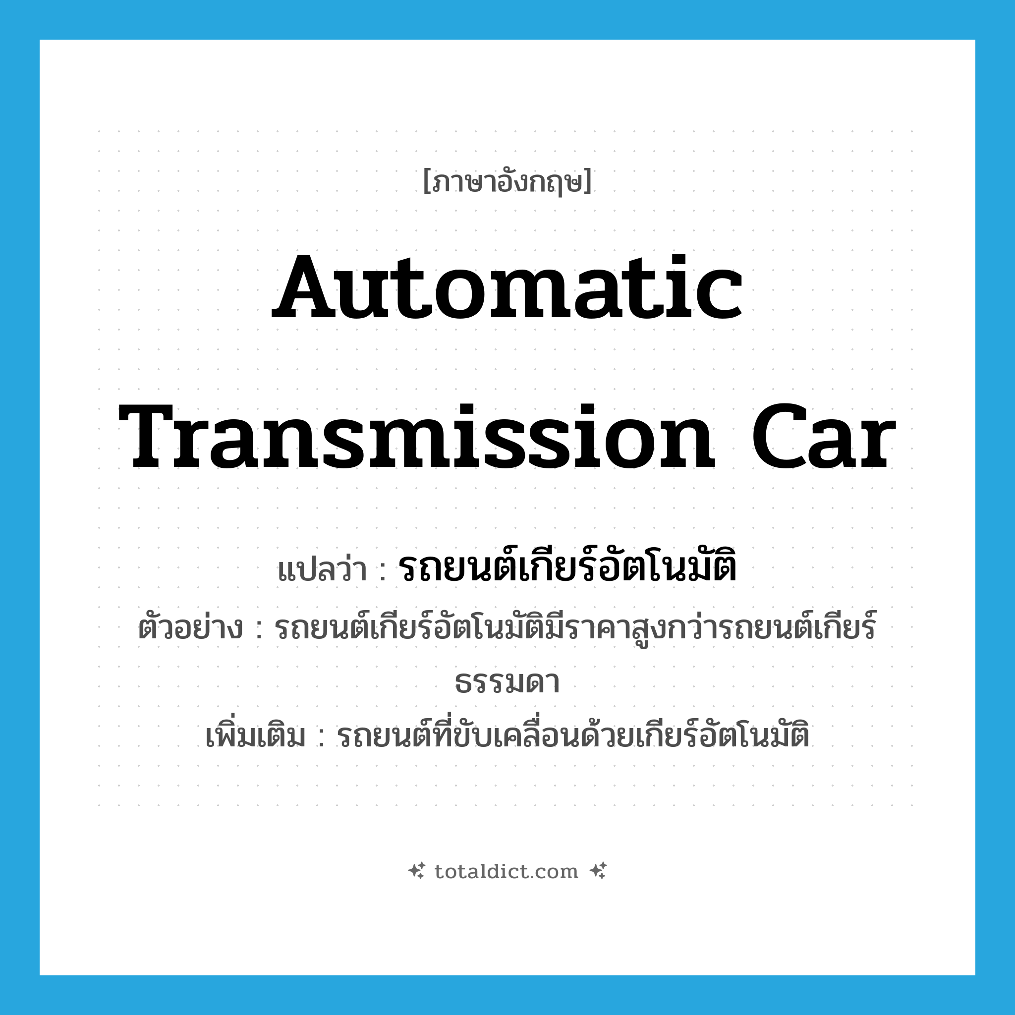 automatic transmission car แปลว่า?, คำศัพท์ภาษาอังกฤษ automatic transmission car แปลว่า รถยนต์เกียร์อัตโนมัติ ประเภท N ตัวอย่าง รถยนต์เกียร์อัตโนมัติมีราคาสูงกว่ารถยนต์เกียร์ธรรมดา เพิ่มเติม รถยนต์ที่ขับเคลื่อนด้วยเกียร์อัตโนมัติ หมวด N