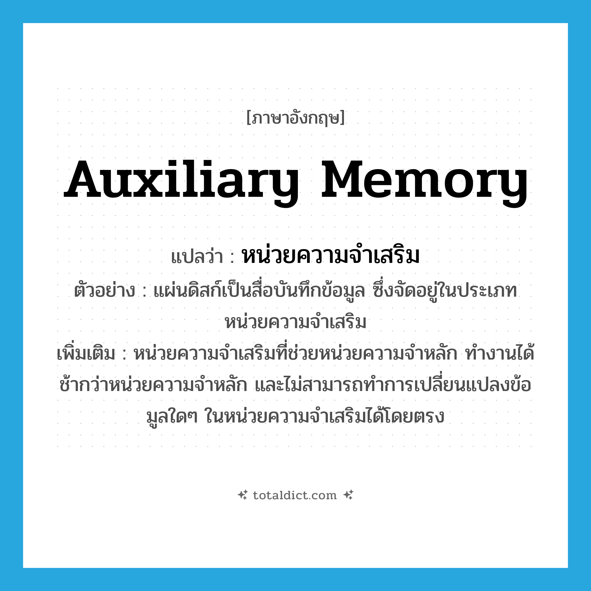 auxiliary memory แปลว่า?, คำศัพท์ภาษาอังกฤษ auxiliary memory แปลว่า หน่วยความจำเสริม ประเภท N ตัวอย่าง แผ่นดิสก์เป็นสื่อบันทึกข้อมูล ซึ่งจัดอยู่ในประเภทหน่วยความจำเสริม เพิ่มเติม หน่วยความจำเสริมที่ช่วยหน่วยความจำหลัก ทำงานได้ช้ากว่าหน่วยความจำหลัก และไม่สามารถทำการเปลี่ยนแปลงข้อมูลใดๆ ในหน่วยความจำเสริมได้โดยตรง หมวด N