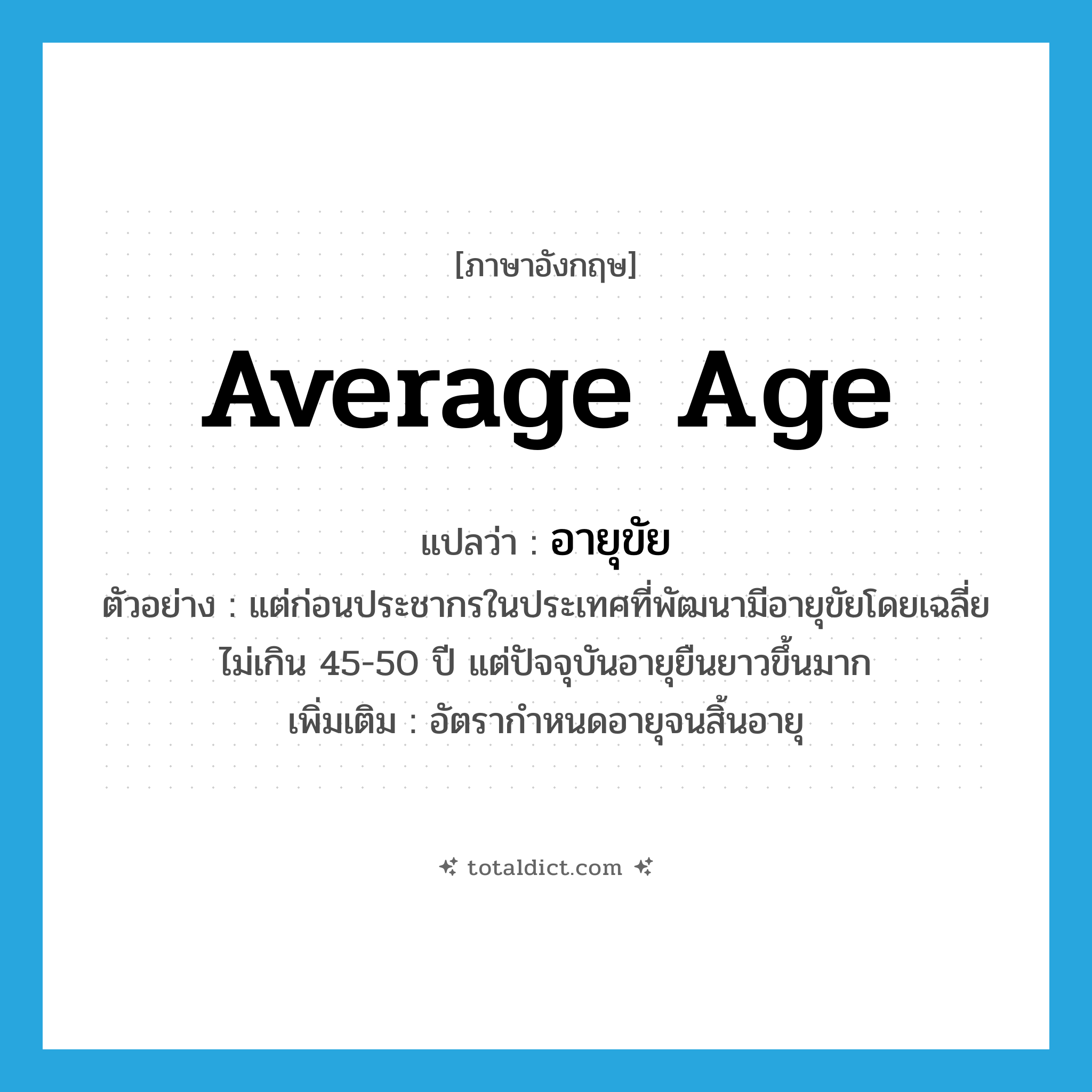 average age แปลว่า?, คำศัพท์ภาษาอังกฤษ average age แปลว่า อายุขัย ประเภท N ตัวอย่าง แต่ก่อนประชากรในประเทศที่พัฒนามีอายุขัยโดยเฉลี่ยไม่เกิน 45-50 ปี แต่ปัจจุบันอายุยืนยาวขึ้นมาก เพิ่มเติม อัตรากำหนดอายุจนสิ้นอายุ หมวด N