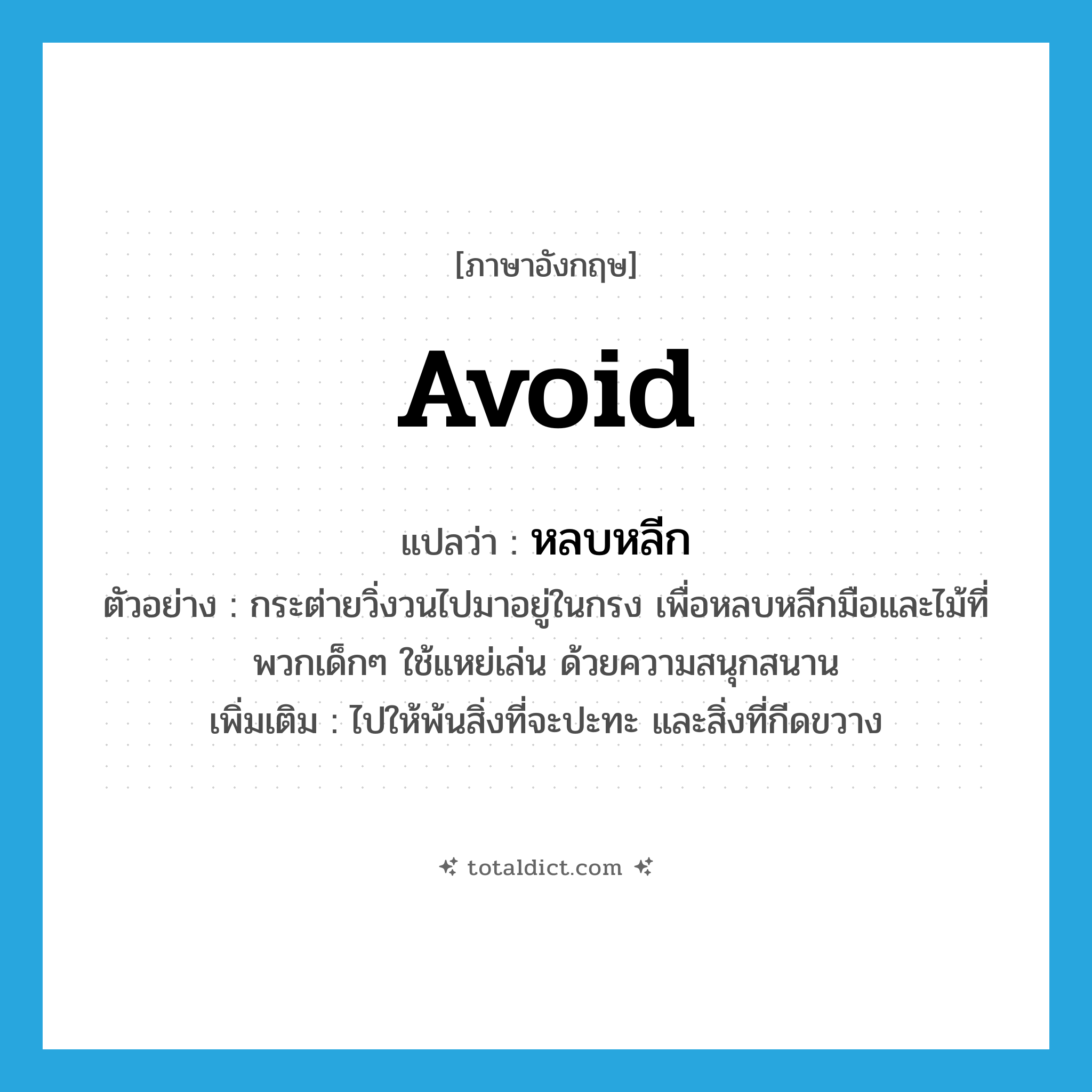 avoid แปลว่า?, คำศัพท์ภาษาอังกฤษ avoid แปลว่า หลบหลีก ประเภท V ตัวอย่าง กระต่ายวิ่งวนไปมาอยู่ในกรง เพื่อหลบหลีกมือและไม้ที่พวกเด็กๆ ใช้แหย่เล่น ด้วยความสนุกสนาน เพิ่มเติม ไปให้พ้นสิ่งที่จะปะทะ และสิ่งที่กีดขวาง หมวด V