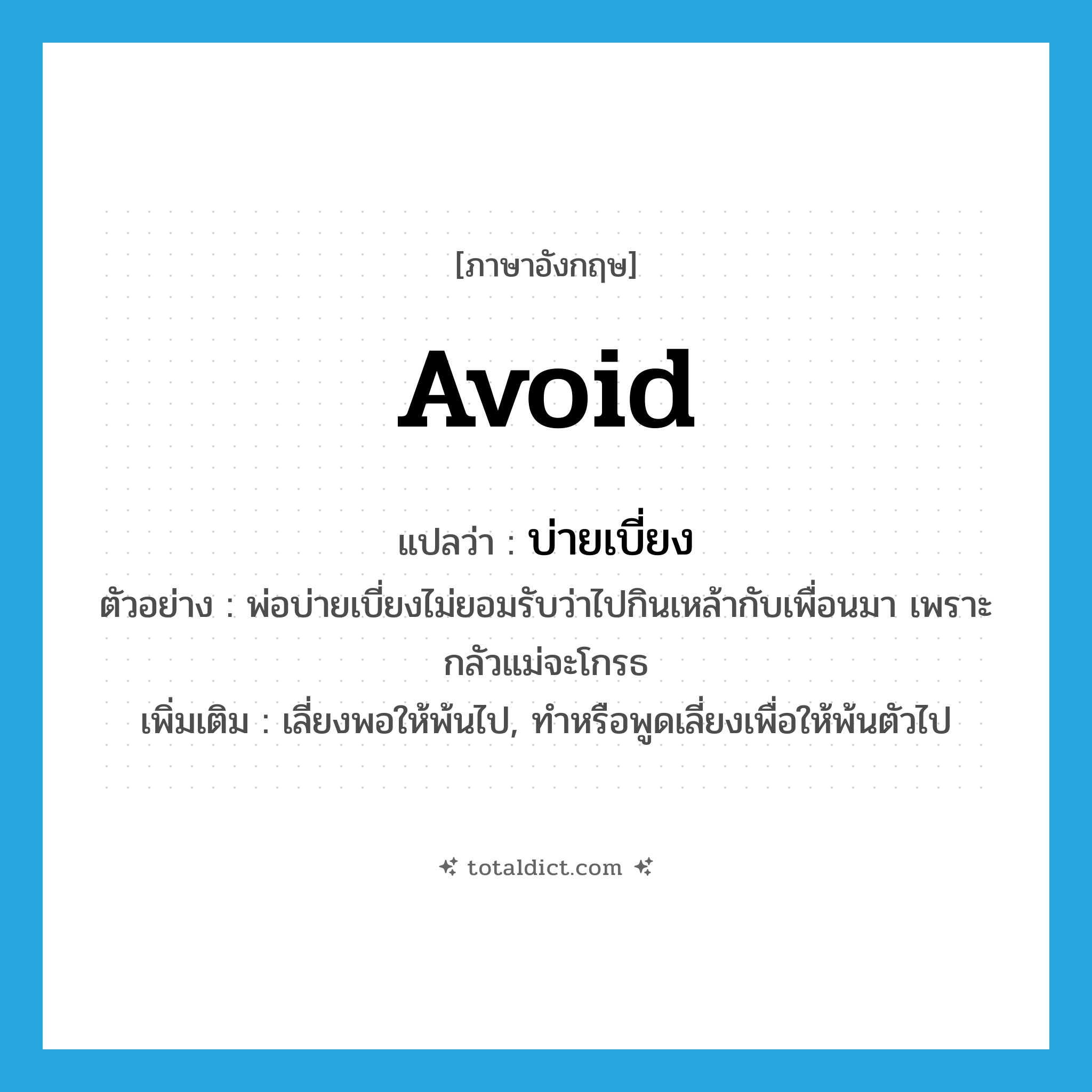 avoid แปลว่า?, คำศัพท์ภาษาอังกฤษ avoid แปลว่า บ่ายเบี่ยง ประเภท V ตัวอย่าง พ่อบ่ายเบี่ยงไม่ยอมรับว่าไปกินเหล้ากับเพื่อนมา เพราะกลัวแม่จะโกรธ เพิ่มเติม เลี่ยงพอให้พ้นไป, ทำหรือพูดเลี่ยงเพื่อให้พ้นตัวไป หมวด V