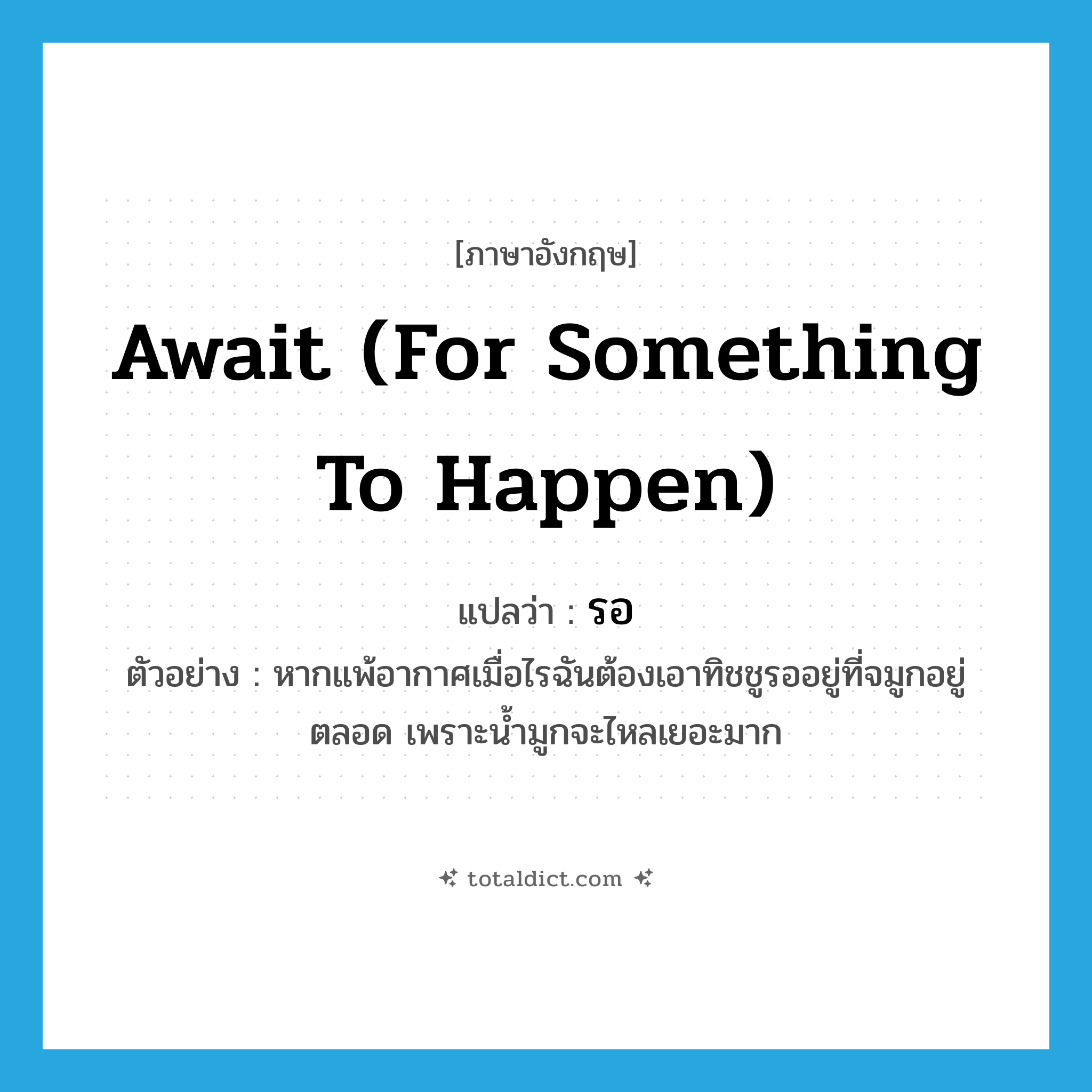 await (for something to happen) แปลว่า?, คำศัพท์ภาษาอังกฤษ await (for something to happen) แปลว่า รอ ประเภท V ตัวอย่าง หากแพ้อากาศเมื่อไรฉันต้องเอาทิชชูรออยู่ที่จมูกอยู่ตลอด เพราะน้ำมูกจะไหลเยอะมาก หมวด V