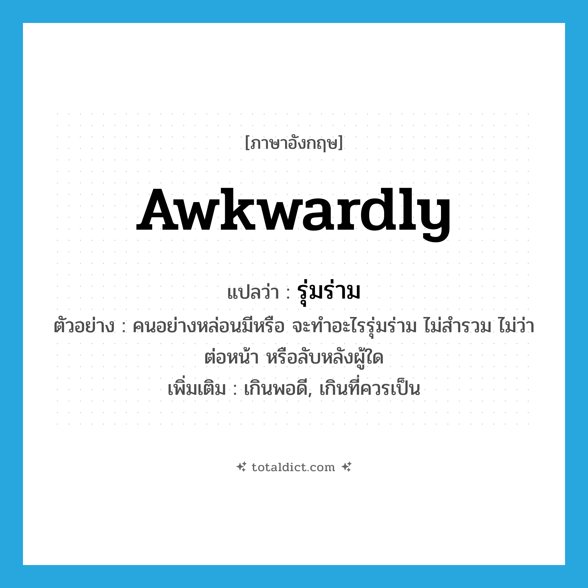 awkwardly แปลว่า?, คำศัพท์ภาษาอังกฤษ awkwardly แปลว่า รุ่มร่าม ประเภท ADV ตัวอย่าง คนอย่างหล่อนมีหรือ จะทำอะไรรุ่มร่าม ไม่สำรวม ไม่ว่าต่อหน้า หรือลับหลังผู้ใด เพิ่มเติม เกินพอดี, เกินที่ควรเป็น หมวด ADV