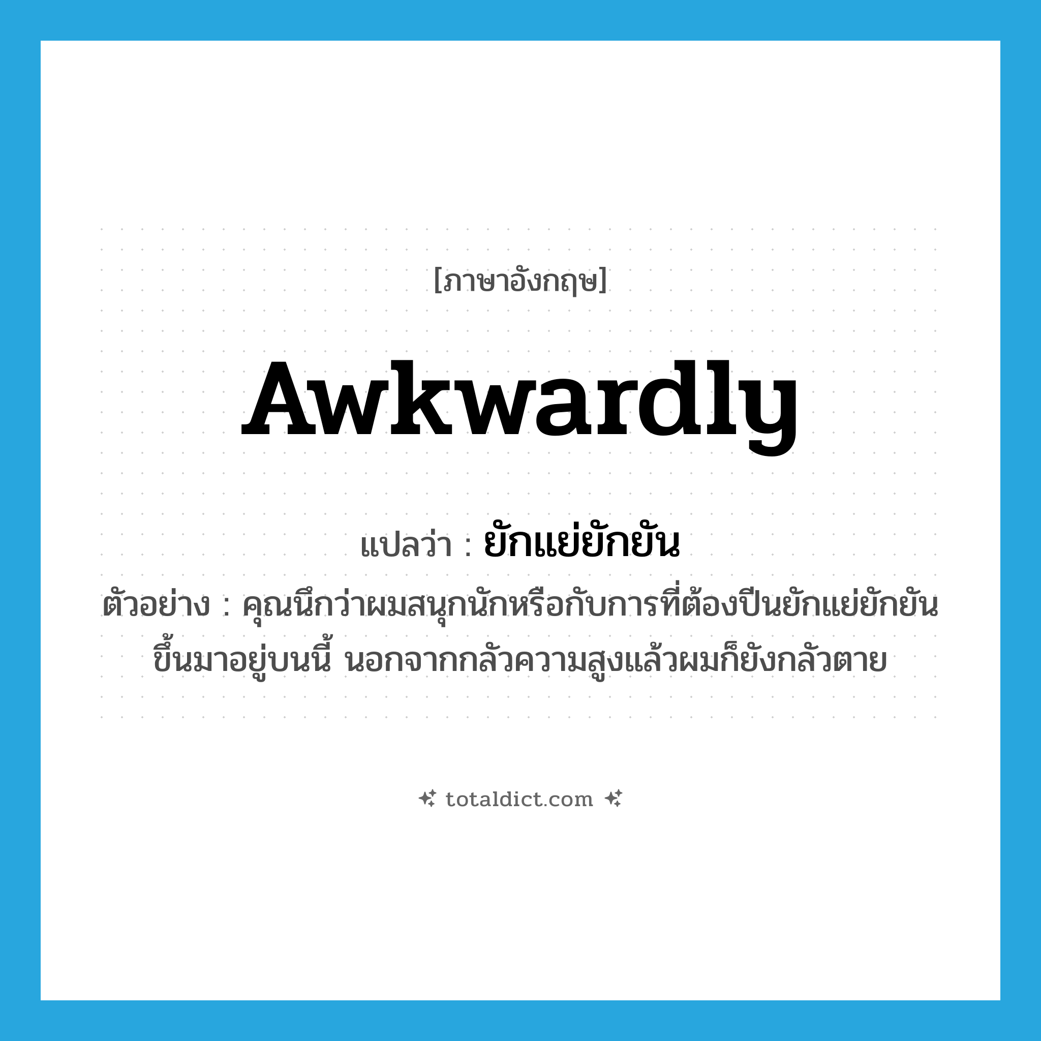 awkwardly แปลว่า?, คำศัพท์ภาษาอังกฤษ awkwardly แปลว่า ยักแย่ยักยัน ประเภท ADV ตัวอย่าง คุณนึกว่าผมสนุกนักหรือกับการที่ต้องปีนยักแย่ยักยันขึ้นมาอยู่บนนี้ นอกจากกลัวความสูงแล้วผมก็ยังกลัวตาย หมวด ADV