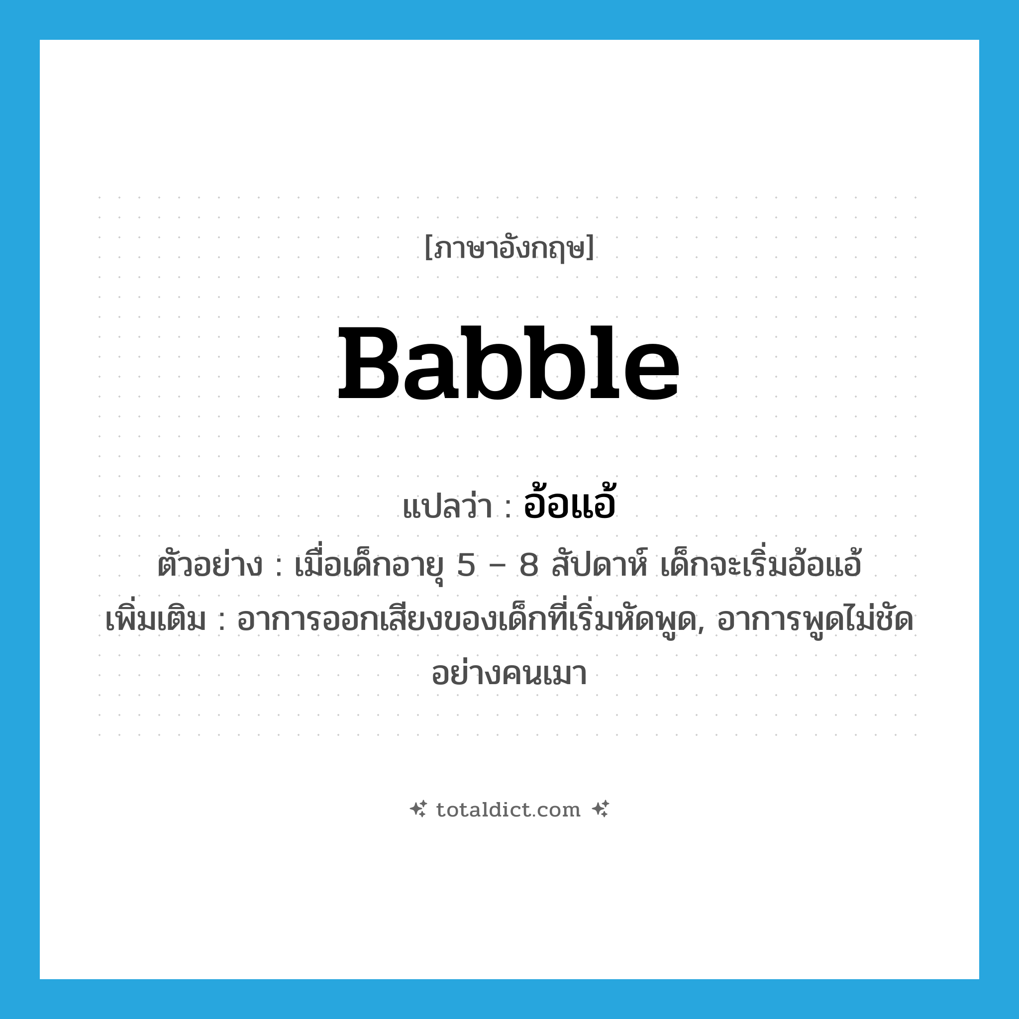 babble แปลว่า?, คำศัพท์ภาษาอังกฤษ babble แปลว่า อ้อแอ้ ประเภท V ตัวอย่าง เมื่อเด็กอายุ 5 – 8 สัปดาห์ เด็กจะเริ่มอ้อแอ้ เพิ่มเติม อาการออกเสียงของเด็กที่เริ่มหัดพูด, อาการพูดไม่ชัดอย่างคนเมา หมวด V