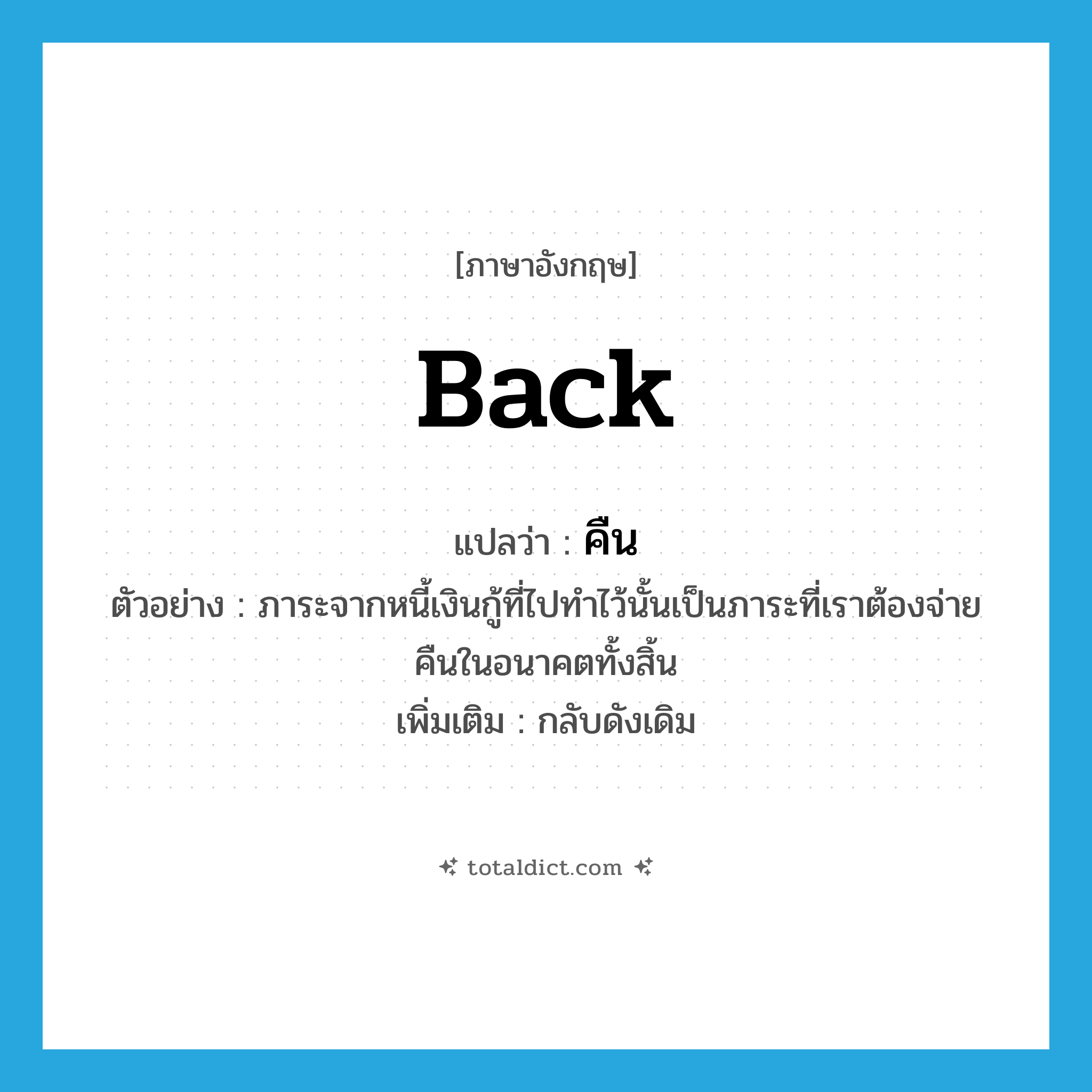 back แปลว่า?, คำศัพท์ภาษาอังกฤษ back แปลว่า คืน ประเภท ADV ตัวอย่าง ภาระจากหนี้เงินกู้ที่ไปทำไว้นั้นเป็นภาระที่เราต้องจ่ายคืนในอนาคตทั้งสิ้น เพิ่มเติม กลับดังเดิม หมวด ADV