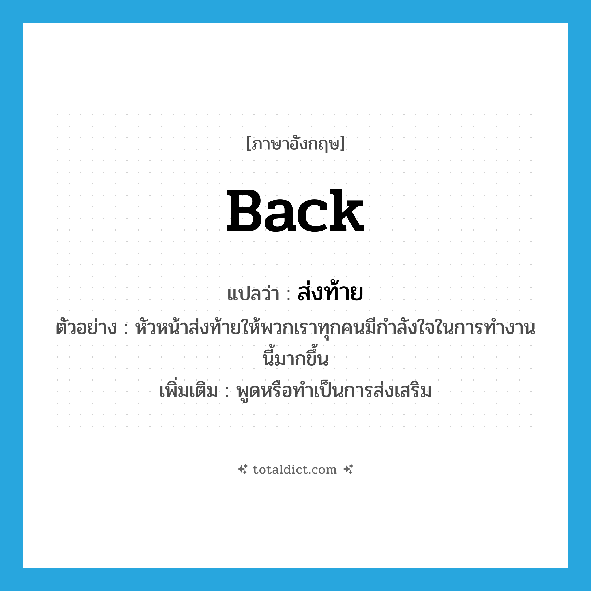 back แปลว่า?, คำศัพท์ภาษาอังกฤษ back แปลว่า ส่งท้าย ประเภท V ตัวอย่าง หัวหน้าส่งท้ายให้พวกเราทุกคนมีกำลังใจในการทำงานนี้มากขึ้น เพิ่มเติม พูดหรือทำเป็นการส่งเสริม หมวด V