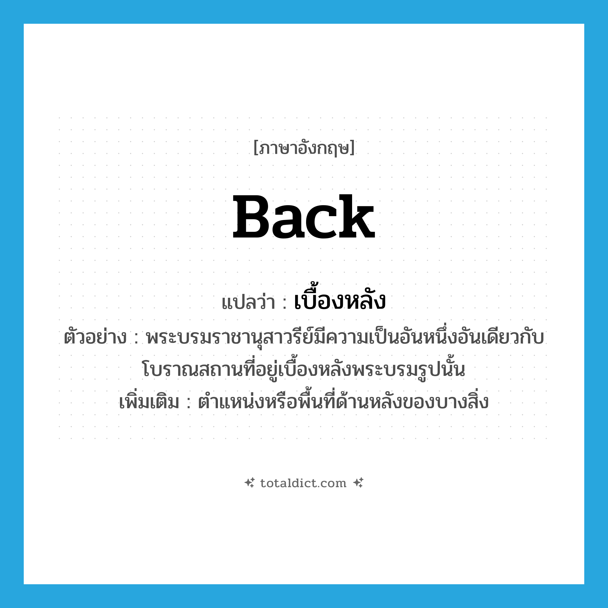 back แปลว่า?, คำศัพท์ภาษาอังกฤษ back แปลว่า เบื้องหลัง ประเภท N ตัวอย่าง พระบรมราชานุสาวรีย์มีความเป็นอันหนึ่งอันเดียวกับโบราณสถานที่อยู่เบื้องหลังพระบรมรูปนั้น เพิ่มเติม ตำแหน่งหรือพื้นที่ด้านหลังของบางสิ่ง หมวด N