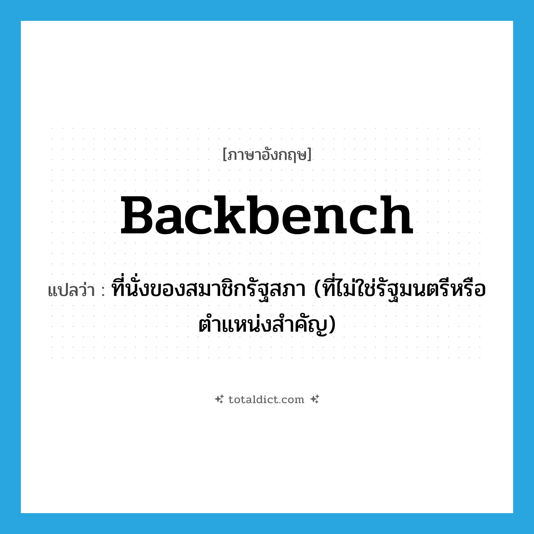 backbench แปลว่า?, คำศัพท์ภาษาอังกฤษ backbench แปลว่า ที่นั่งของสมาชิกรัฐสภา (ที่ไม่ใช่รัฐมนตรีหรือตำแหน่งสำคัญ) ประเภท N หมวด N