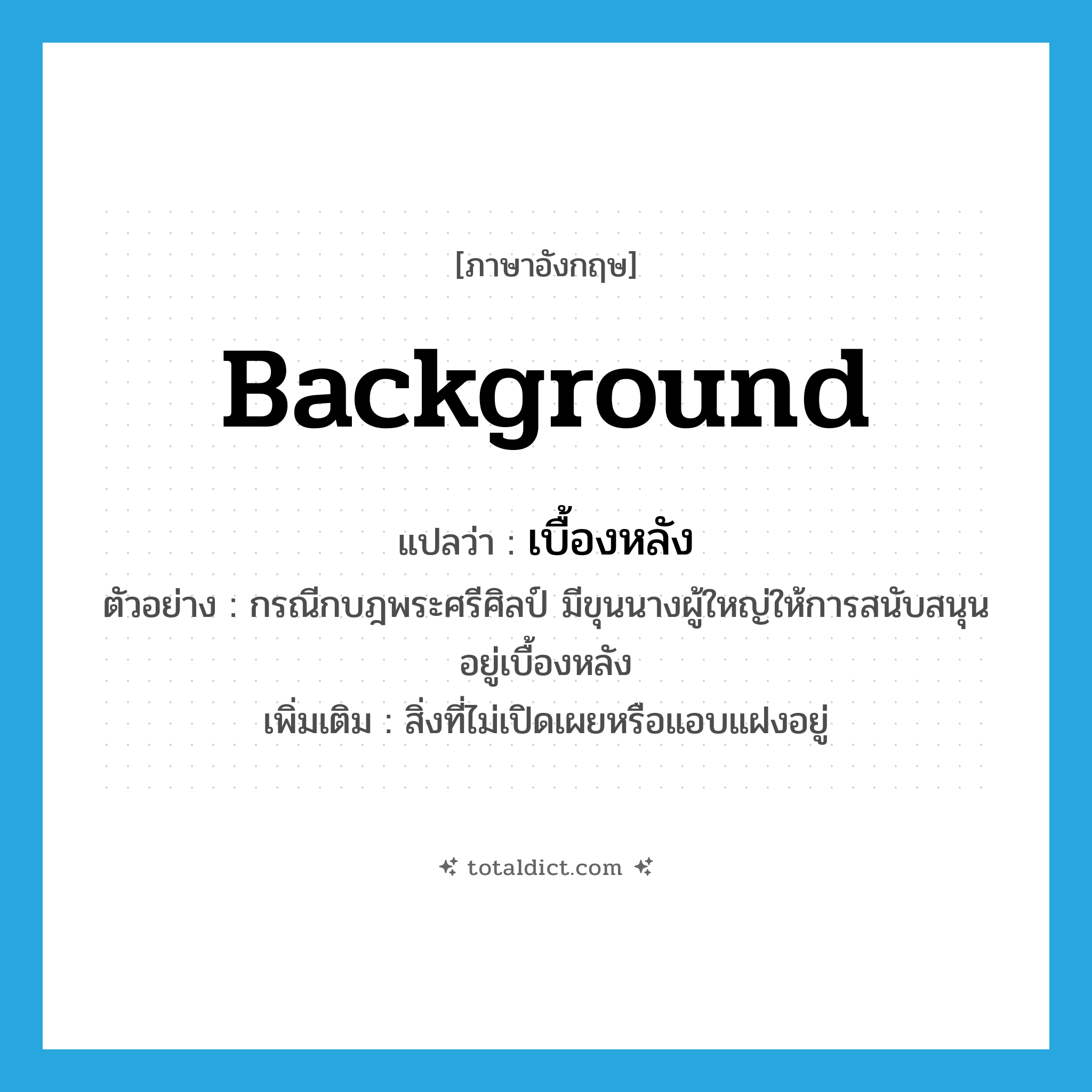 background แปลว่า?, คำศัพท์ภาษาอังกฤษ background แปลว่า เบื้องหลัง ประเภท N ตัวอย่าง กรณีกบฎพระศรีศิลป์ มีขุนนางผู้ใหญ่ให้การสนับสนุนอยู่เบื้องหลัง เพิ่มเติม สิ่งที่ไม่เปิดเผยหรือแอบแฝงอยู่ หมวด N