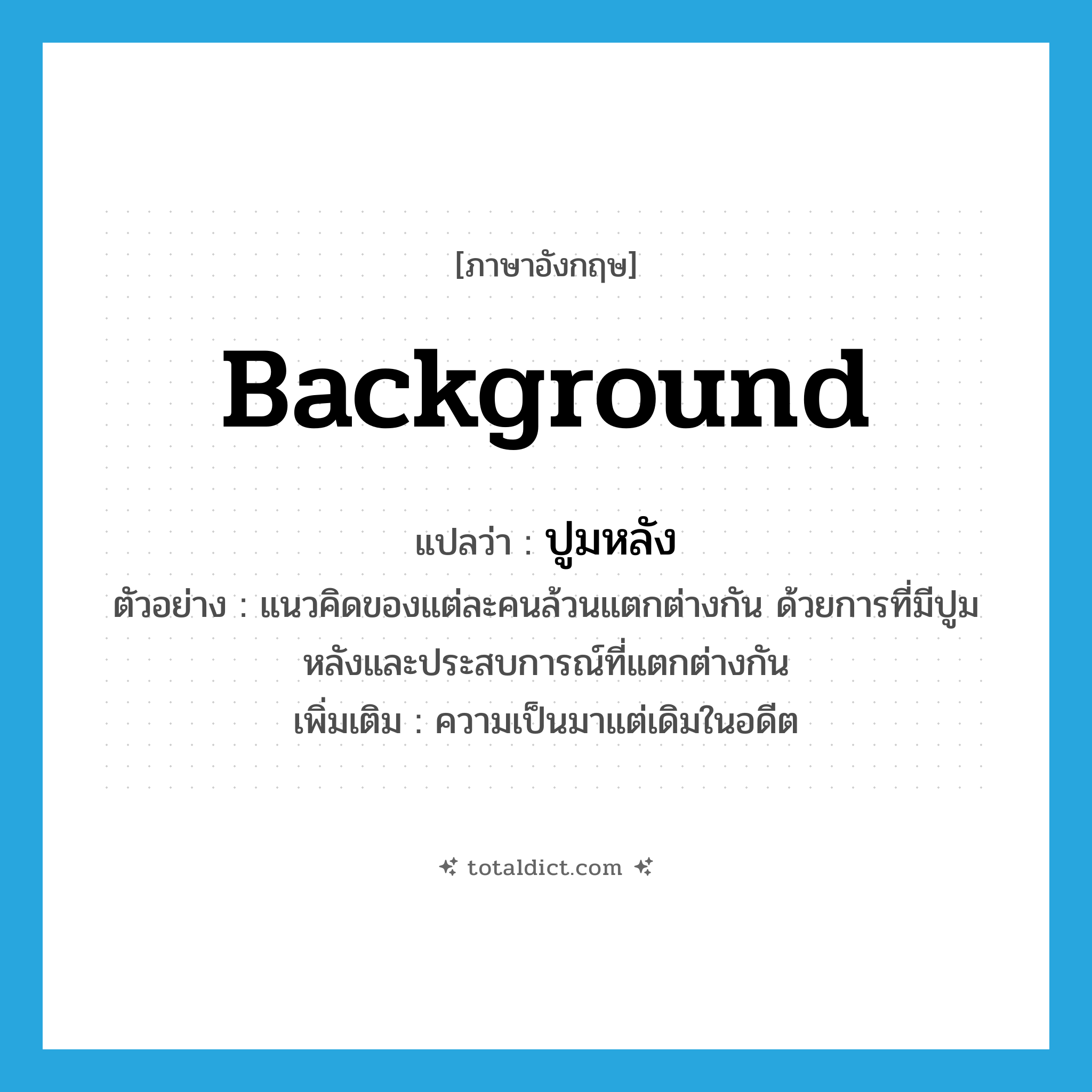 background แปลว่า?, คำศัพท์ภาษาอังกฤษ background แปลว่า ปูมหลัง ประเภท N ตัวอย่าง แนวคิดของแต่ละคนล้วนแตกต่างกัน ด้วยการที่มีปูมหลังและประสบการณ์ที่แตกต่างกัน เพิ่มเติม ความเป็นมาแต่เดิมในอดีต หมวด N