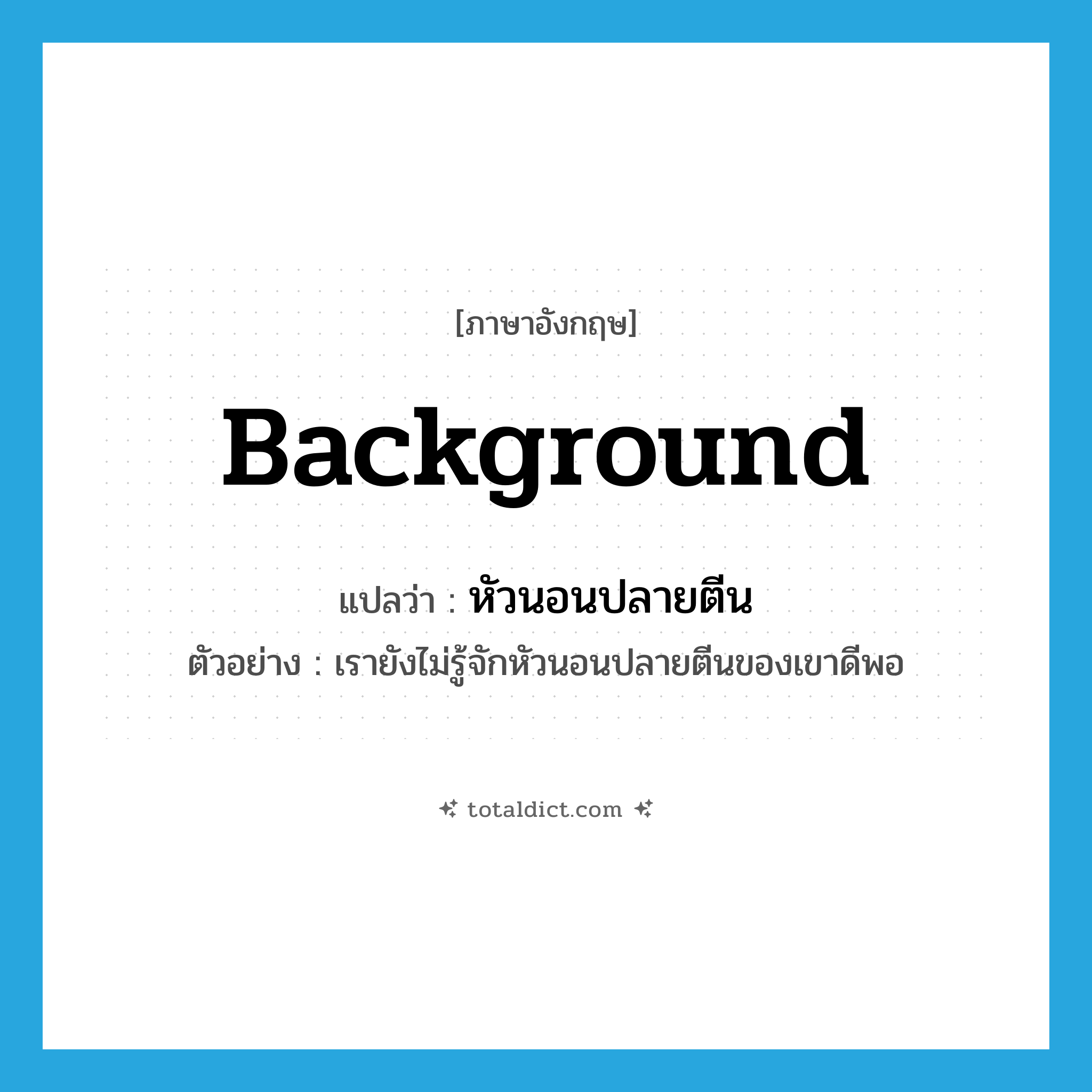 background แปลว่า?, คำศัพท์ภาษาอังกฤษ background แปลว่า หัวนอนปลายตีน ประเภท N ตัวอย่าง เรายังไม่รู้จักหัวนอนปลายตีนของเขาดีพอ หมวด N