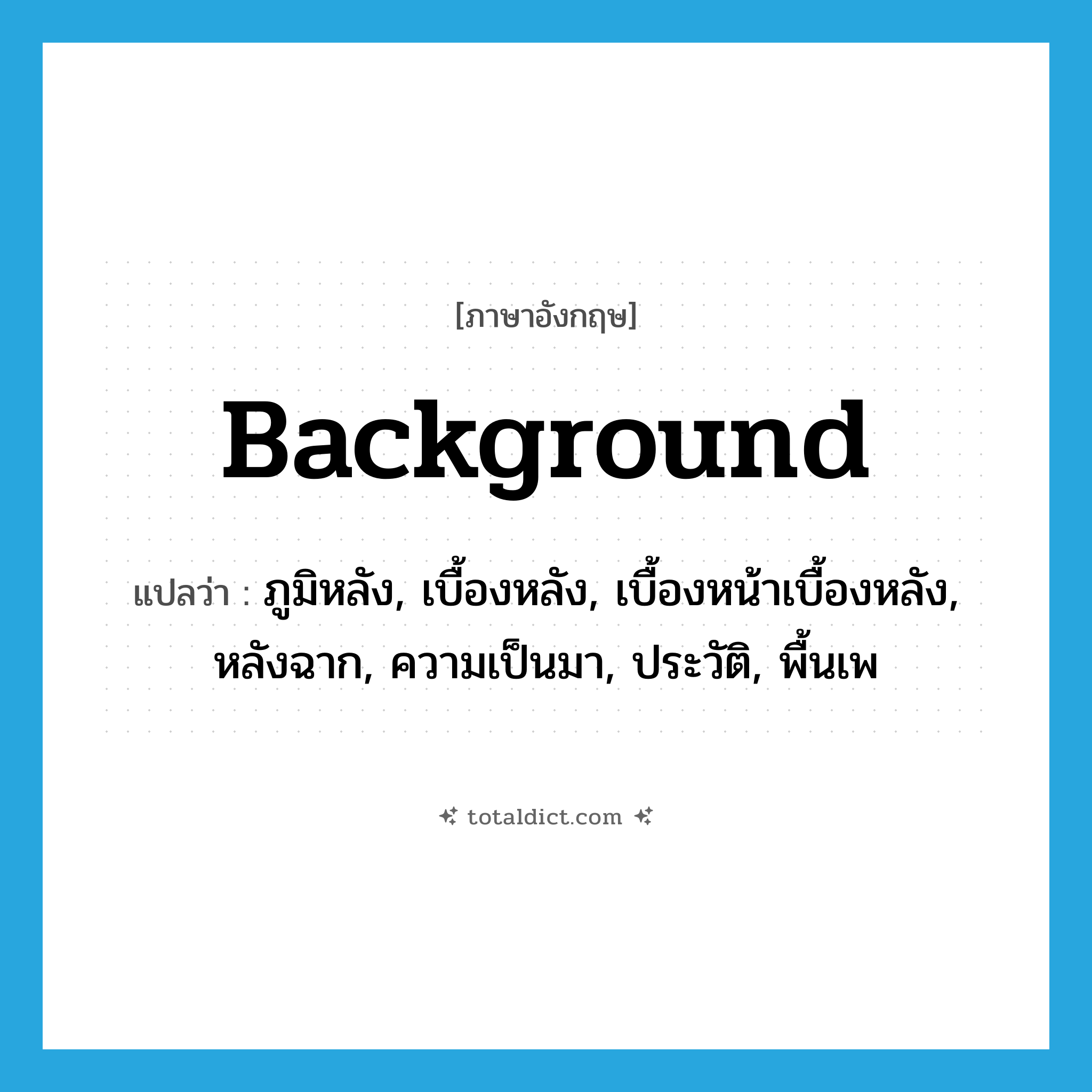 background แปลว่า?, คำศัพท์ภาษาอังกฤษ background แปลว่า ภูมิหลัง, เบื้องหลัง, เบื้องหน้าเบื้องหลัง, หลังฉาก, ความเป็นมา, ประวัติ, พื้นเพ ประเภท N หมวด N