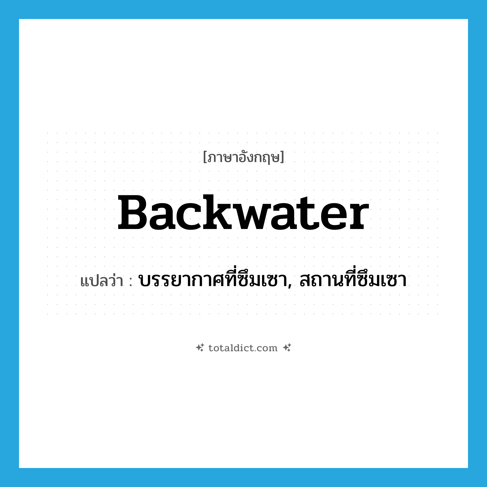 backwater แปลว่า?, คำศัพท์ภาษาอังกฤษ backwater แปลว่า บรรยากาศที่ซึมเซา, สถานที่ซึมเซา ประเภท N หมวด N