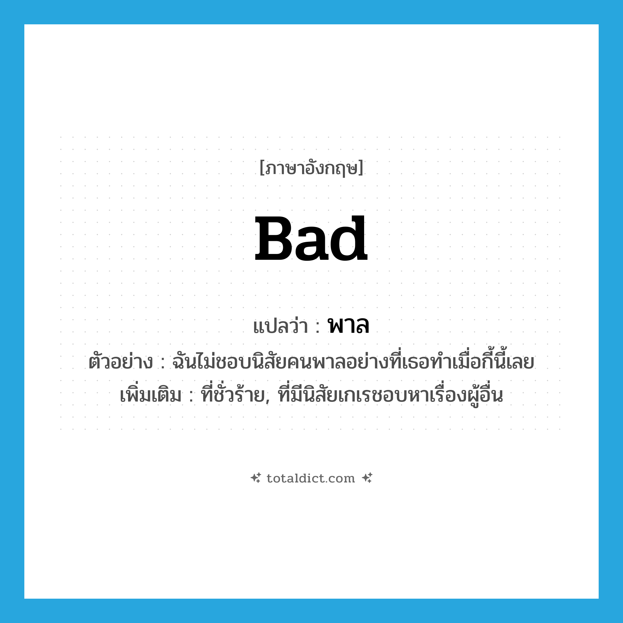 bad แปลว่า?, คำศัพท์ภาษาอังกฤษ bad แปลว่า พาล ประเภท ADJ ตัวอย่าง ฉันไม่ชอบนิสัยคนพาลอย่างที่เธอทำเมื่อกี้นี้เลย เพิ่มเติม ที่ชั่วร้าย, ที่มีนิสัยเกเรชอบหาเรื่องผู้อื่น หมวด ADJ