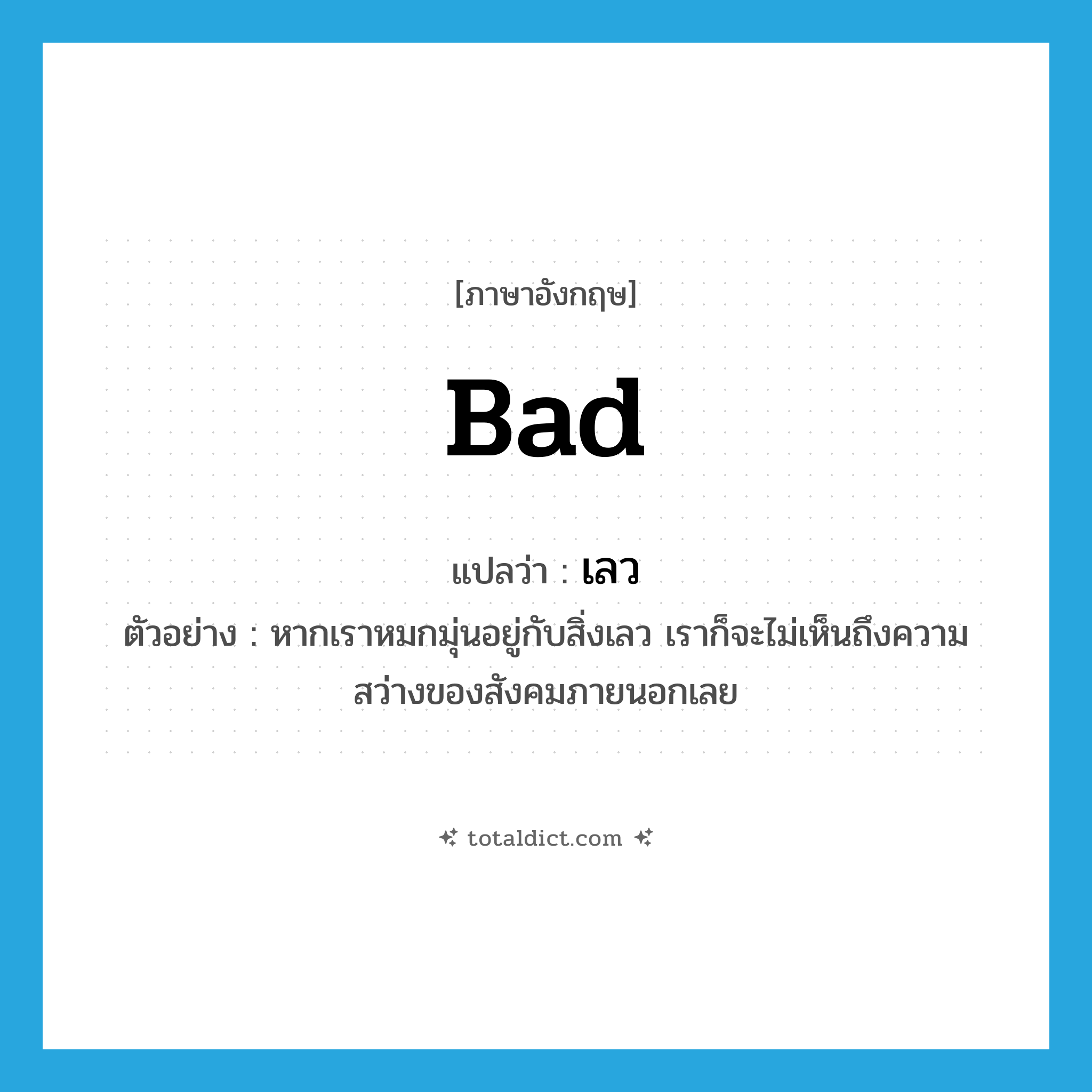 bad แปลว่า?, คำศัพท์ภาษาอังกฤษ bad แปลว่า เลว ประเภท ADJ ตัวอย่าง หากเราหมกมุ่นอยู่กับสิ่งเลว เราก็จะไม่เห็นถึงความสว่างของสังคมภายนอกเลย หมวด ADJ