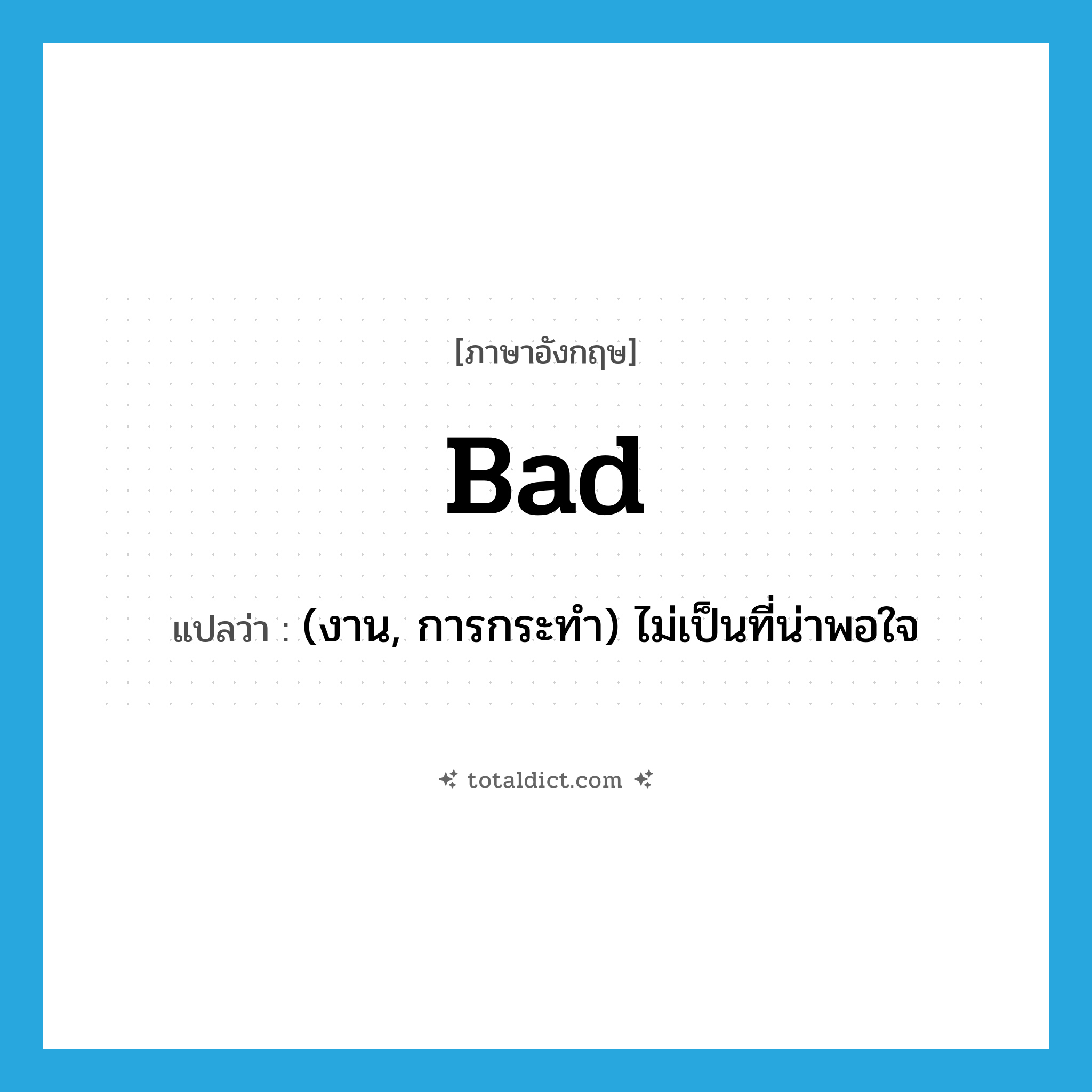 bad แปลว่า?, คำศัพท์ภาษาอังกฤษ bad แปลว่า (งาน, การกระทำ) ไม่เป็นที่น่าพอใจ ประเภท ADJ หมวด ADJ