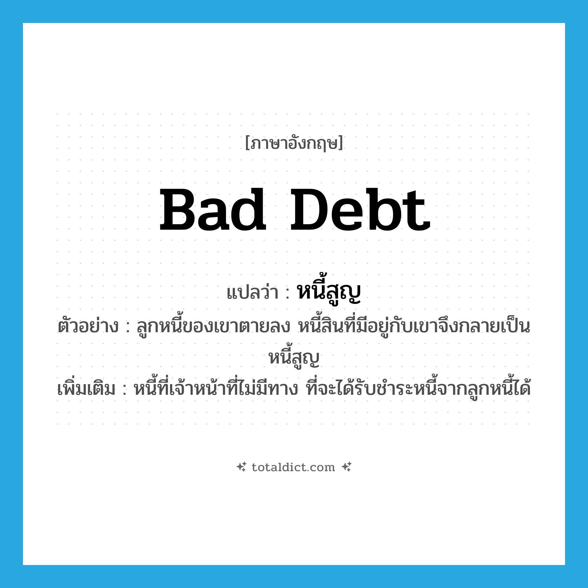 bad debt แปลว่า?, คำศัพท์ภาษาอังกฤษ bad debt แปลว่า หนี้สูญ ประเภท N ตัวอย่าง ลูกหนี้ของเขาตายลง หนี้สินที่มีอยู่กับเขาจึงกลายเป็นหนี้สูญ เพิ่มเติม หนี้ที่เจ้าหน้าที่ไม่มีทาง ที่จะได้รับชำระหนี้จากลูกหนี้ได้ หมวด N