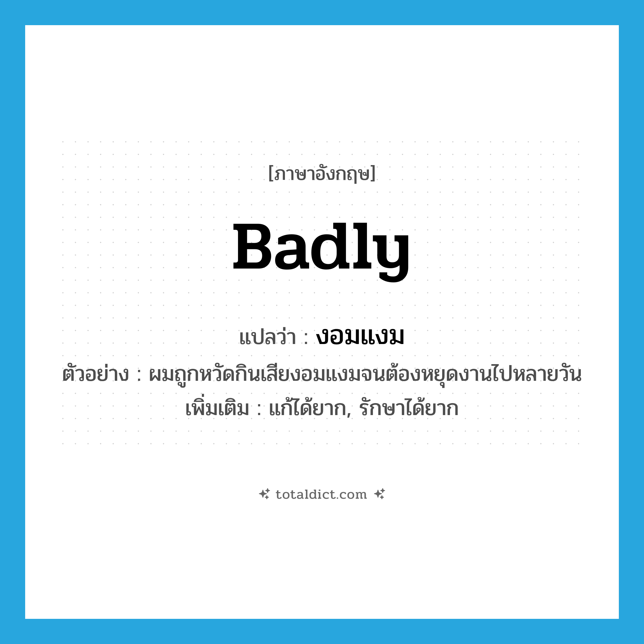 badly แปลว่า?, คำศัพท์ภาษาอังกฤษ badly แปลว่า งอมแงม ประเภท ADV ตัวอย่าง ผมถูกหวัดกินเสียงอมแงมจนต้องหยุดงานไปหลายวัน เพิ่มเติม แก้ได้ยาก, รักษาได้ยาก หมวด ADV