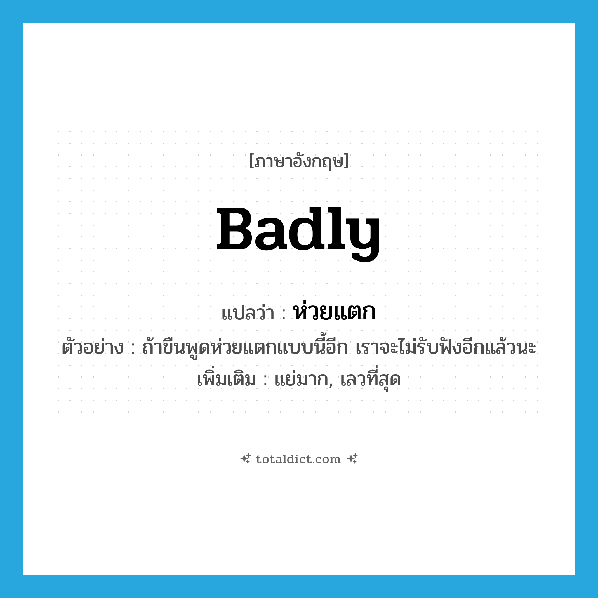 badly แปลว่า?, คำศัพท์ภาษาอังกฤษ badly แปลว่า ห่วยแตก ประเภท ADV ตัวอย่าง ถ้าขืนพูดห่วยแตกแบบนี้อีก เราจะไม่รับฟังอีกแล้วนะ เพิ่มเติม แย่มาก, เลวที่สุด หมวด ADV