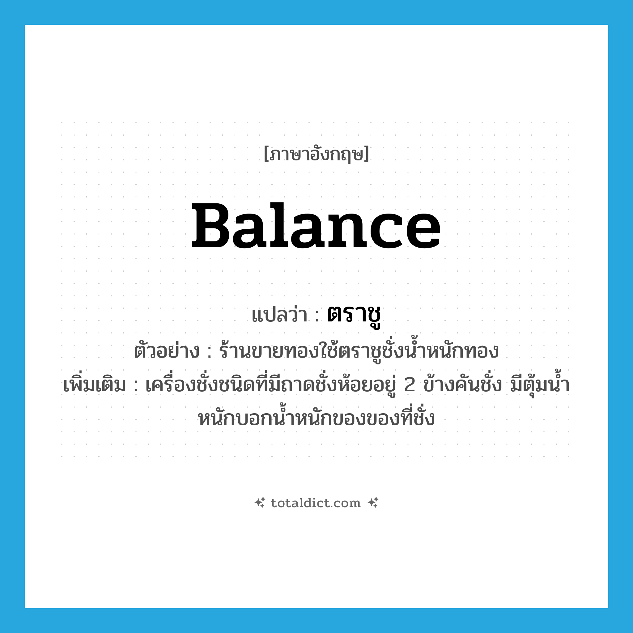 balance แปลว่า?, คำศัพท์ภาษาอังกฤษ balance แปลว่า ตราชู ประเภท N ตัวอย่าง ร้านขายทองใช้ตราชูชั่งน้ำหนักทอง เพิ่มเติม เครื่องชั่งชนิดที่มีถาดชั่งห้อยอยู่ 2 ข้างคันชั่ง มีตุ้มน้ำหนักบอกน้ำหนักของของที่ชั่ง หมวด N