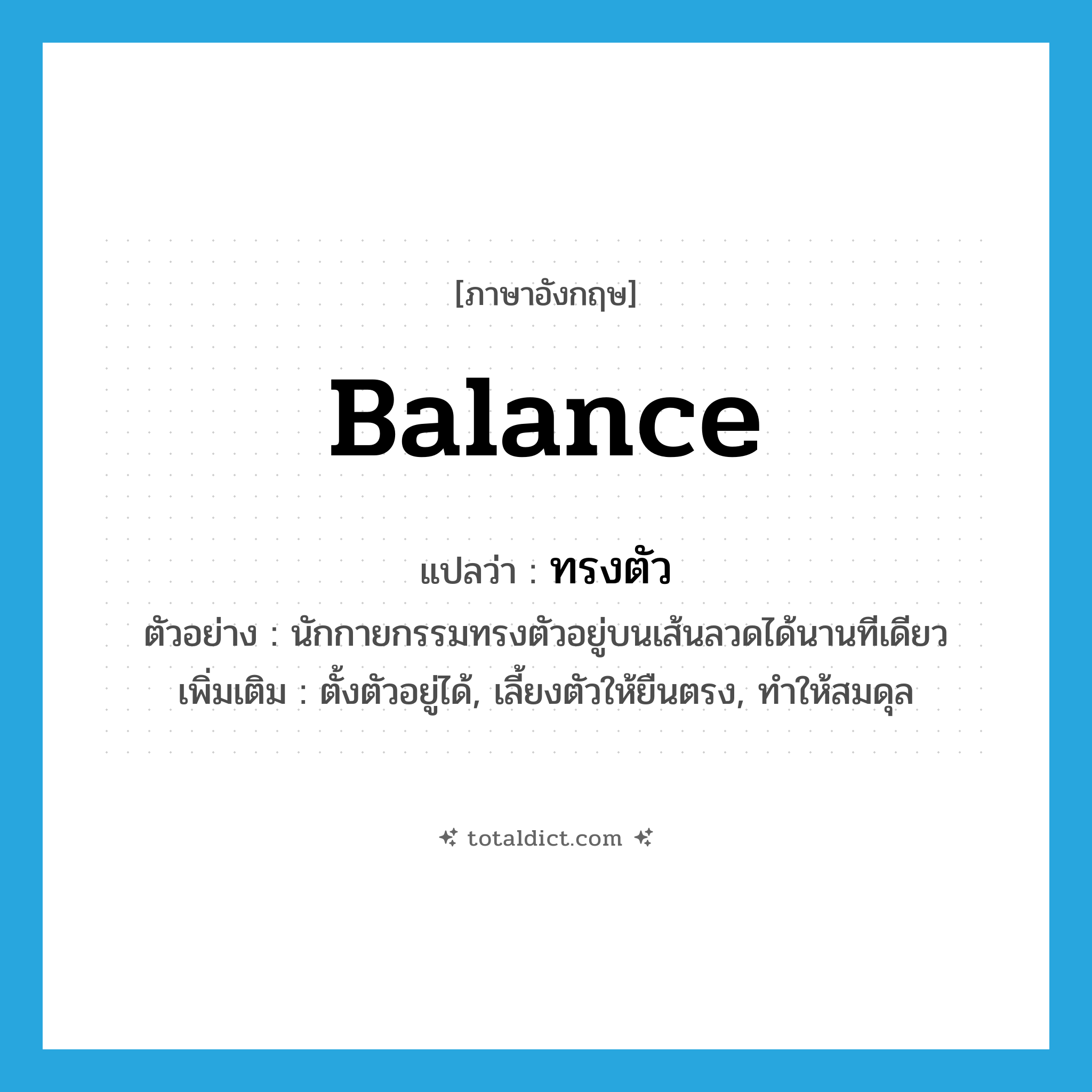 balance แปลว่า?, คำศัพท์ภาษาอังกฤษ balance แปลว่า ทรงตัว ประเภท V ตัวอย่าง นักกายกรรมทรงตัวอยู่บนเส้นลวดได้นานทีเดียว เพิ่มเติม ตั้งตัวอยู่ได้, เลี้ยงตัวให้ยืนตรง, ทำให้สมดุล หมวด V