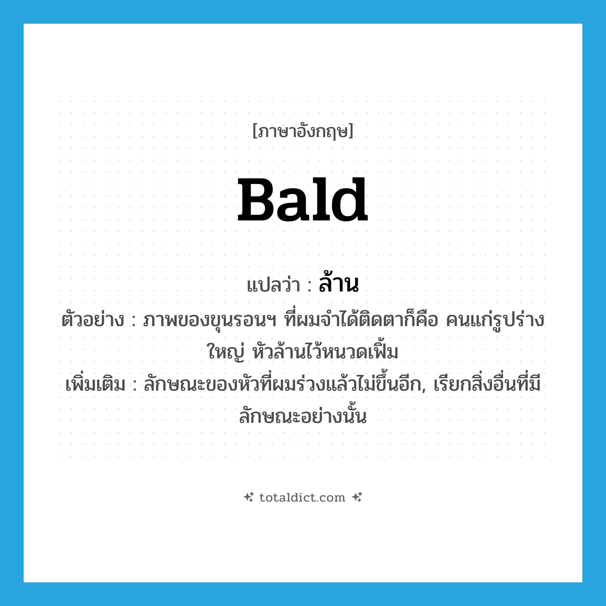 bald แปลว่า?, คำศัพท์ภาษาอังกฤษ bald แปลว่า ล้าน ประเภท ADJ ตัวอย่าง ภาพของขุนรอนฯ ที่ผมจำได้ติดตาก็คือ คนแก่รูปร่างใหญ่ หัวล้านไว้หนวดเฟิ้ม เพิ่มเติม ลักษณะของหัวที่ผมร่วงแล้วไม่ขึ้นอีก, เรียกสิ่งอื่นที่มีลักษณะอย่างนั้น หมวด ADJ