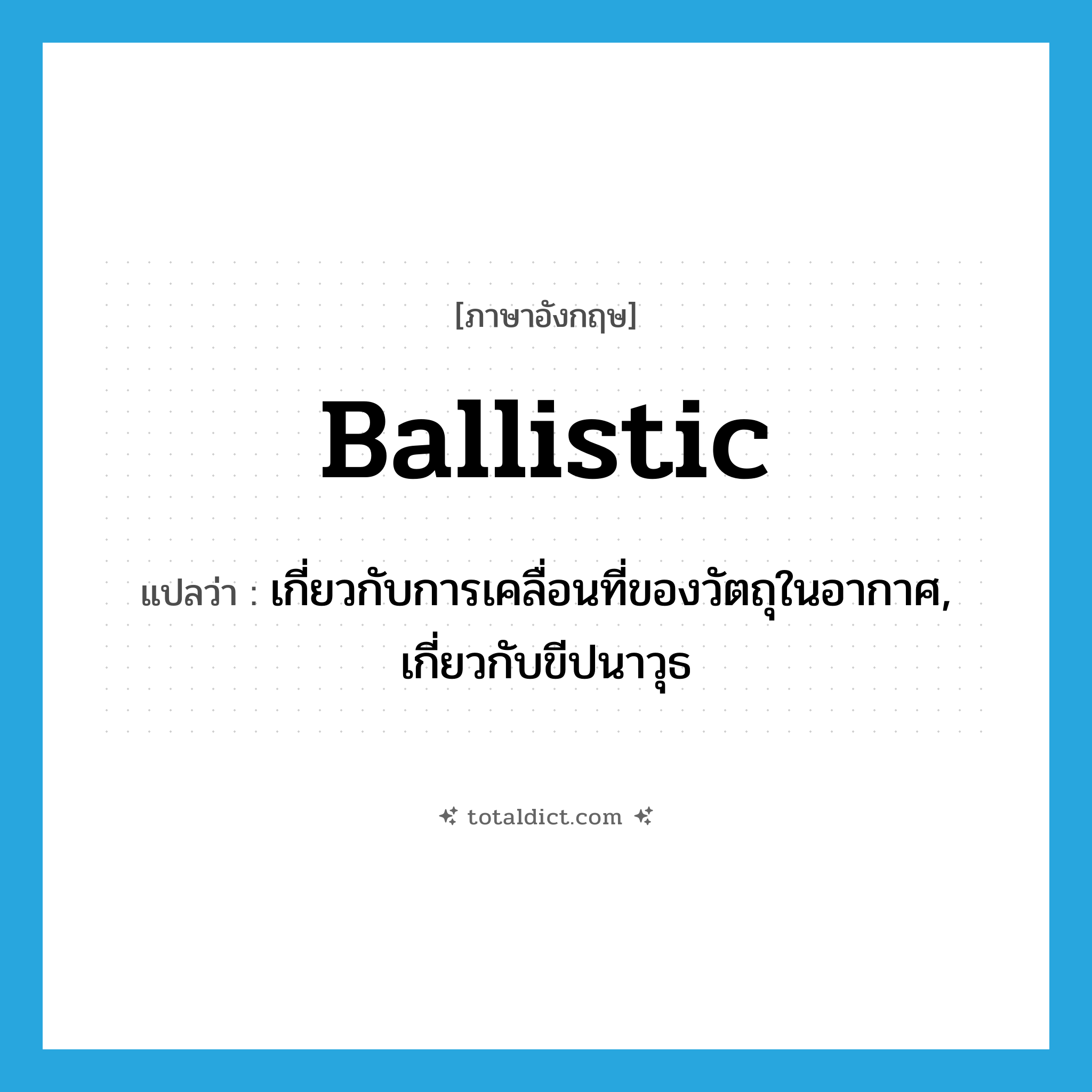 ballistic แปลว่า?, คำศัพท์ภาษาอังกฤษ ballistic แปลว่า เกี่ยวกับการเคลื่อนที่ของวัตถุในอากาศ, เกี่ยวกับขีปนาวุธ ประเภท ADJ หมวด ADJ