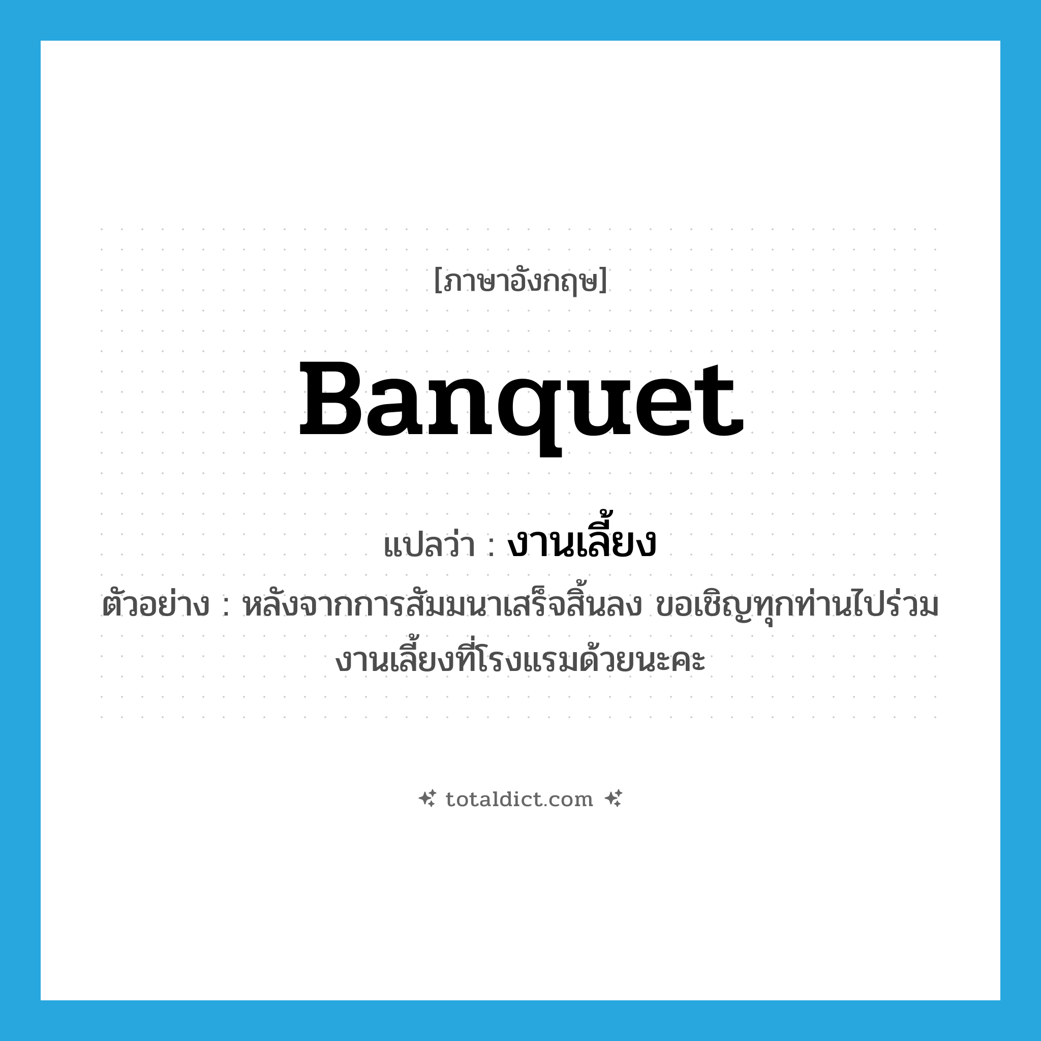 banquet แปลว่า?, คำศัพท์ภาษาอังกฤษ banquet แปลว่า งานเลี้ยง ประเภท N ตัวอย่าง หลังจากการสัมมนาเสร็จสิ้นลง ขอเชิญทุกท่านไปร่วมงานเลี้ยงที่โรงแรมด้วยนะคะ หมวด N