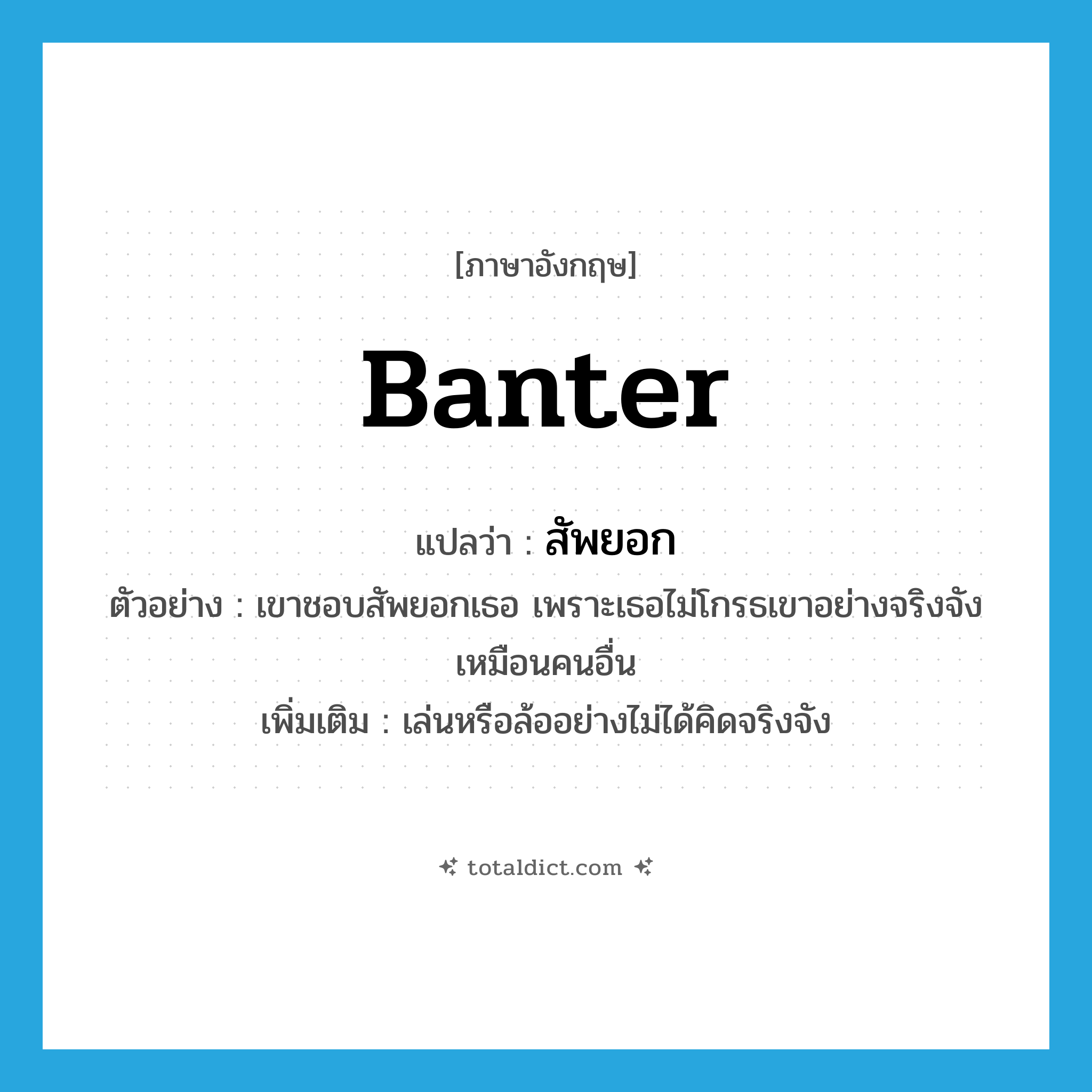 banter แปลว่า?, คำศัพท์ภาษาอังกฤษ banter แปลว่า สัพยอก ประเภท V ตัวอย่าง เขาชอบสัพยอกเธอ เพราะเธอไม่โกรธเขาอย่างจริงจังเหมือนคนอื่น เพิ่มเติม เล่นหรือล้ออย่างไม่ได้คิดจริงจัง หมวด V