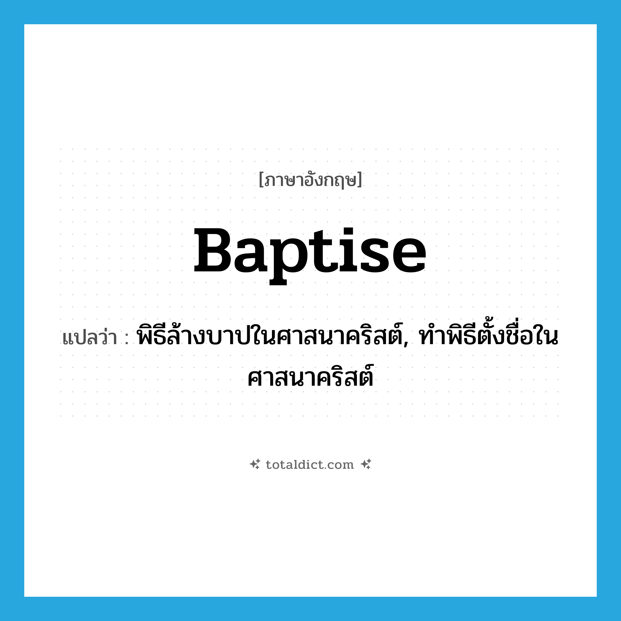 baptise แปลว่า?, คำศัพท์ภาษาอังกฤษ baptise แปลว่า พิธีล้างบาปในศาสนาคริสต์, ทำพิธีตั้งชื่อในศาสนาคริสต์ ประเภท VT หมวด VT