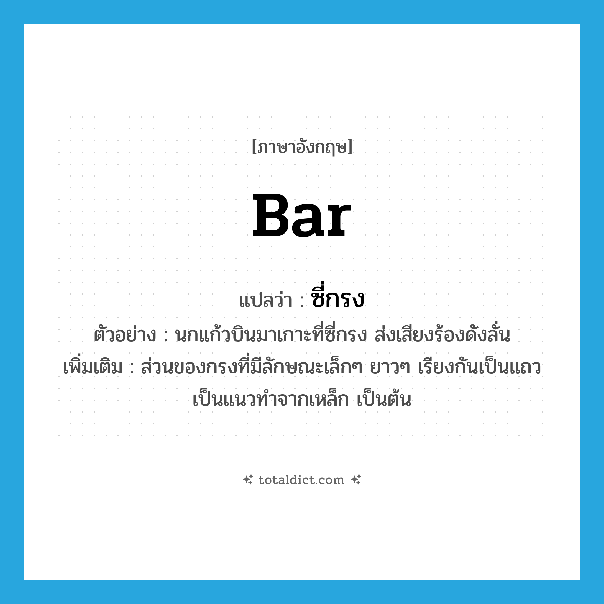 bar แปลว่า?, คำศัพท์ภาษาอังกฤษ bar แปลว่า ซี่กรง ประเภท N ตัวอย่าง นกแก้วบินมาเกาะที่ซี่กรง ส่งเสียงร้องดังลั่น เพิ่มเติม ส่วนของกรงที่มีลักษณะเล็กๆ ยาวๆ เรียงกันเป็นแถวเป็นแนวทำจากเหล็ก เป็นต้น หมวด N