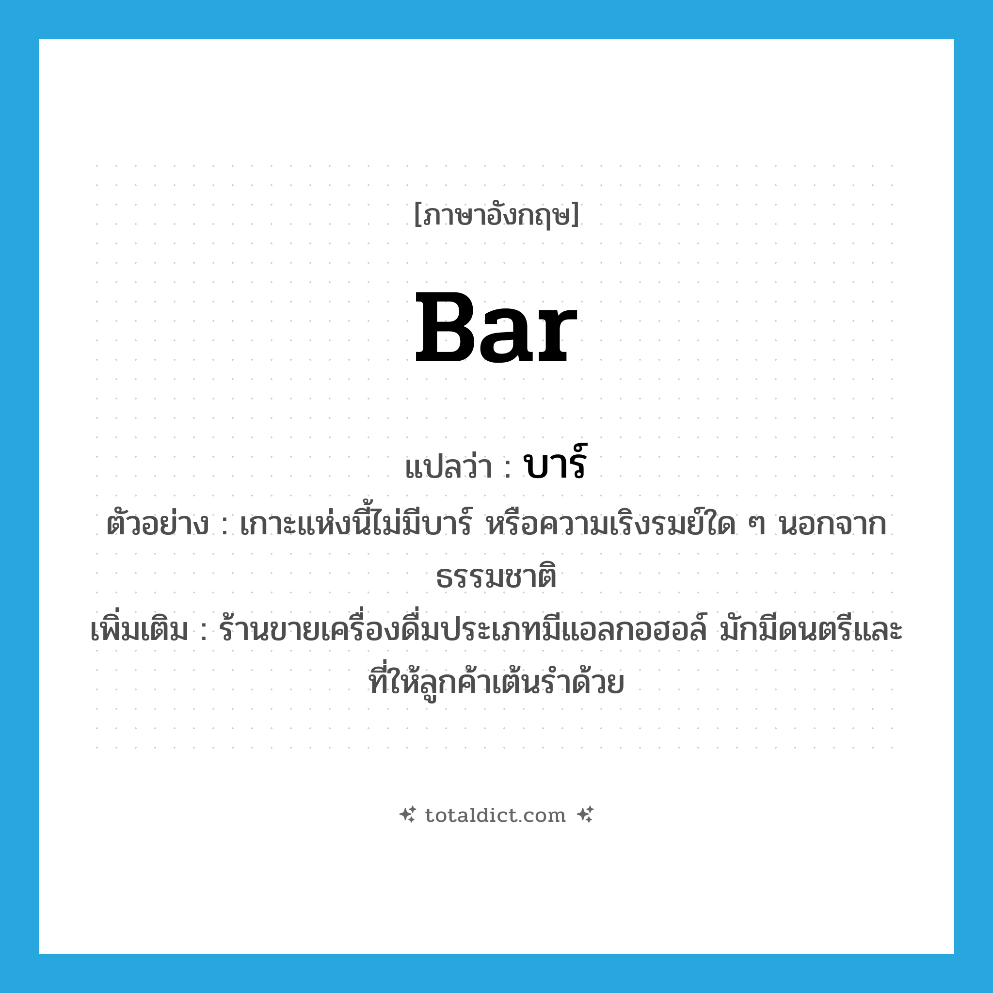 bar แปลว่า?, คำศัพท์ภาษาอังกฤษ bar แปลว่า บาร์ ประเภท N ตัวอย่าง เกาะแห่งนี้ไม่มีบาร์ หรือความเริงรมย์ใด ๆ นอกจากธรรมชาติ เพิ่มเติม ร้านขายเครื่องดื่มประเภทมีแอลกอฮอล์ มักมีดนตรีและที่ให้ลูกค้าเต้นรำด้วย หมวด N