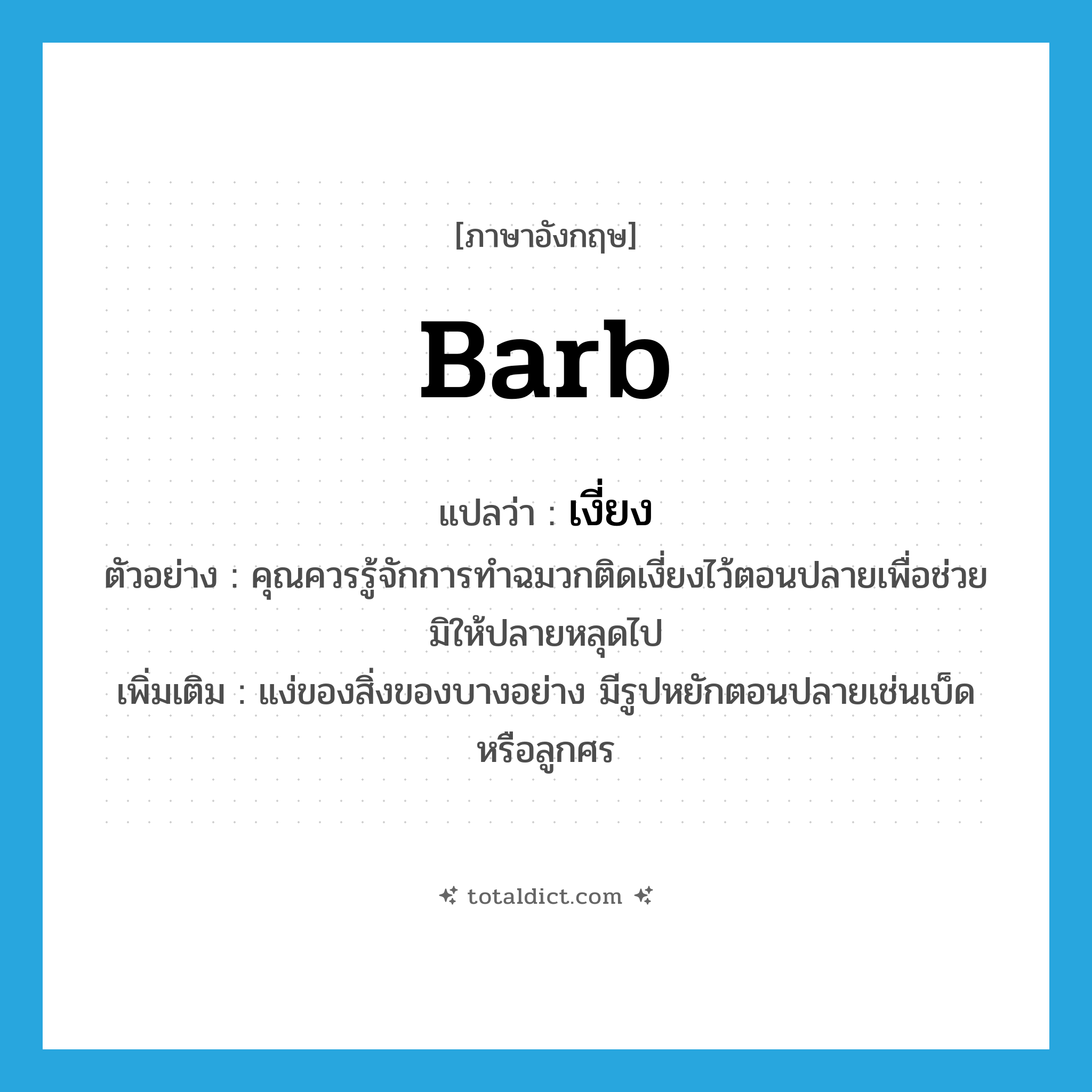 barb แปลว่า?, คำศัพท์ภาษาอังกฤษ barb แปลว่า เงี่ยง ประเภท N ตัวอย่าง คุณควรรู้จักการทำฉมวกติดเงี่ยงไว้ตอนปลายเพื่อช่วยมิให้ปลายหลุดไป เพิ่มเติม แง่ของสิ่งของบางอย่าง มีรูปหยักตอนปลายเช่นเบ็ดหรือลูกศร หมวด N