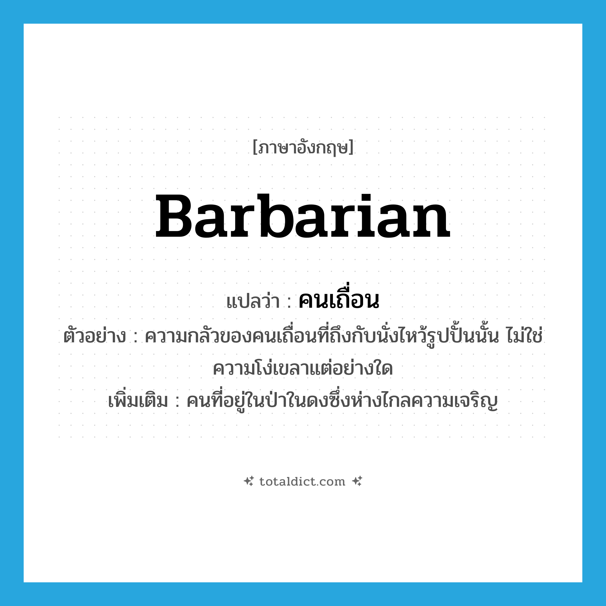 barbarian แปลว่า?, คำศัพท์ภาษาอังกฤษ barbarian แปลว่า คนเถื่อน ประเภท N ตัวอย่าง ความกลัวของคนเถื่อนที่ถึงกับนั่งไหว้รูปปั้นนั้น ไม่ใช่ความโง่เขลาแต่อย่างใด เพิ่มเติม คนที่อยู่ในป่าในดงซึ่งห่างไกลความเจริญ หมวด N